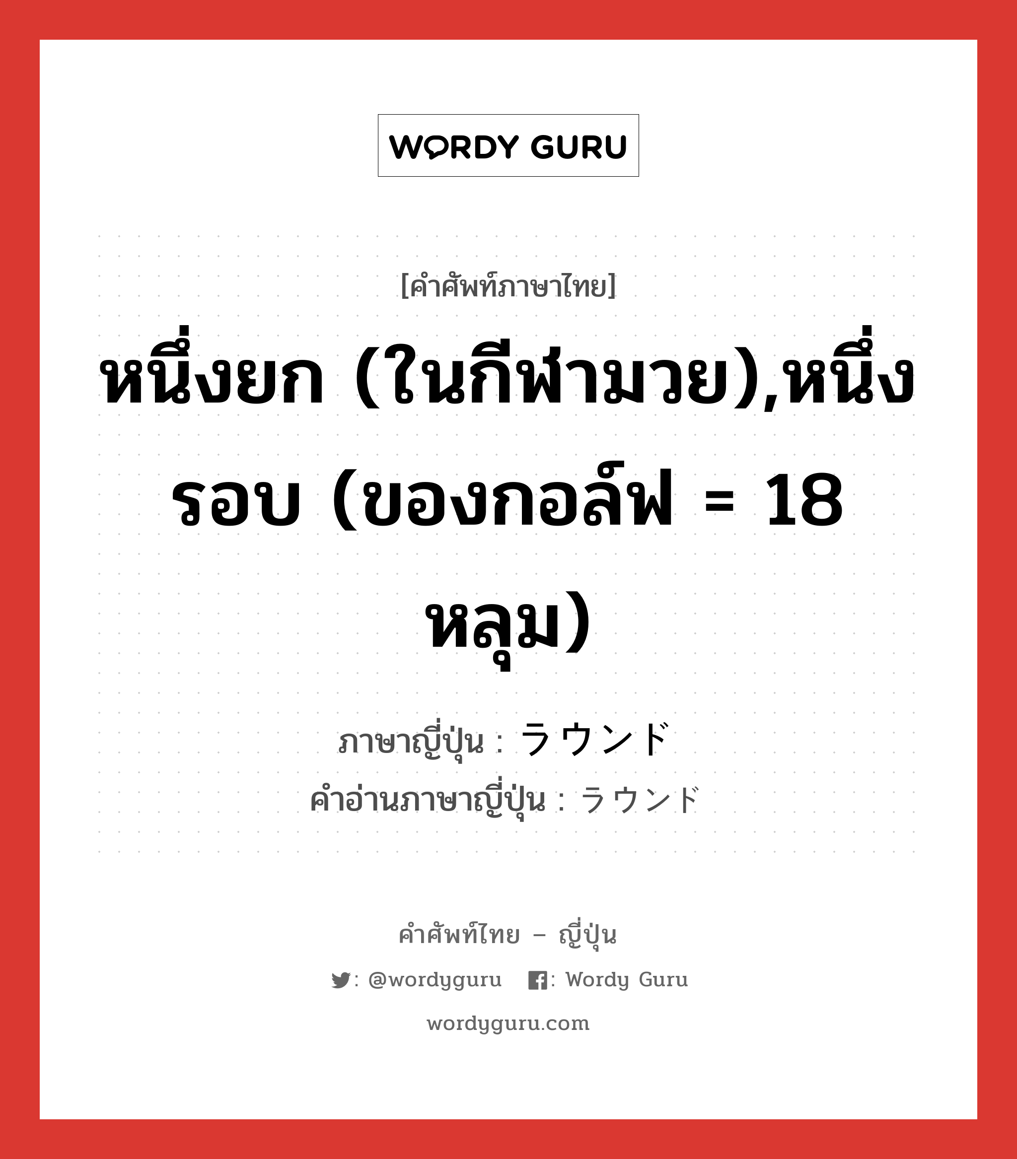 หนึ่งยก (ในกีฬามวย),หนึ่งรอบ (ของกอล์ฟ = 18 หลุม) ภาษาญี่ปุ่นคืออะไร, คำศัพท์ภาษาไทย - ญี่ปุ่น หนึ่งยก (ในกีฬามวย),หนึ่งรอบ (ของกอล์ฟ = 18 หลุม) ภาษาญี่ปุ่น ラウンド คำอ่านภาษาญี่ปุ่น ラウンド หมวด n หมวด n