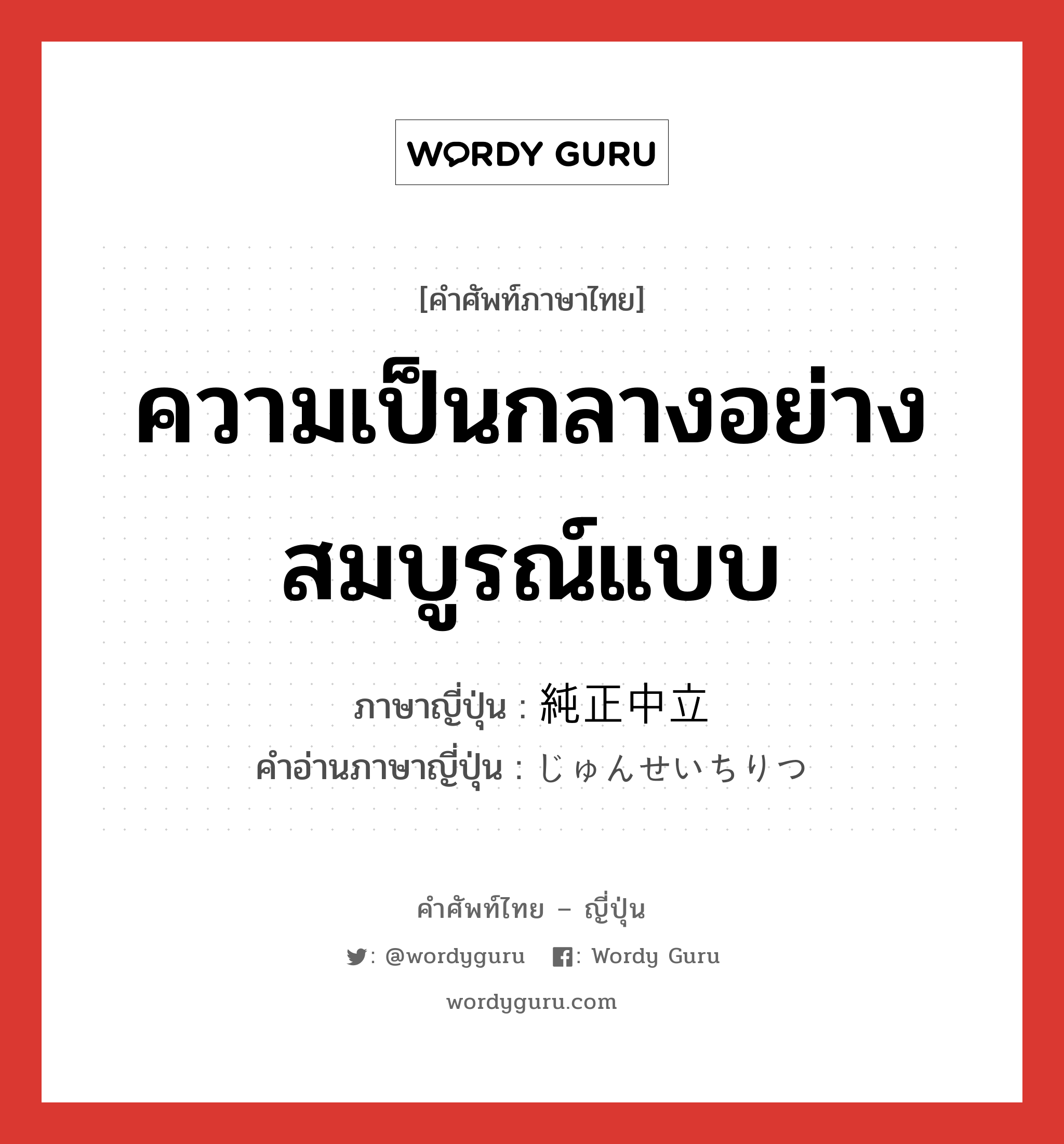 ความเป็นกลางอย่างสมบูรณ์แบบ ภาษาญี่ปุ่นคืออะไร, คำศัพท์ภาษาไทย - ญี่ปุ่น ความเป็นกลางอย่างสมบูรณ์แบบ ภาษาญี่ปุ่น 純正中立 คำอ่านภาษาญี่ปุ่น じゅんせいちりつ หมวด n หมวด n