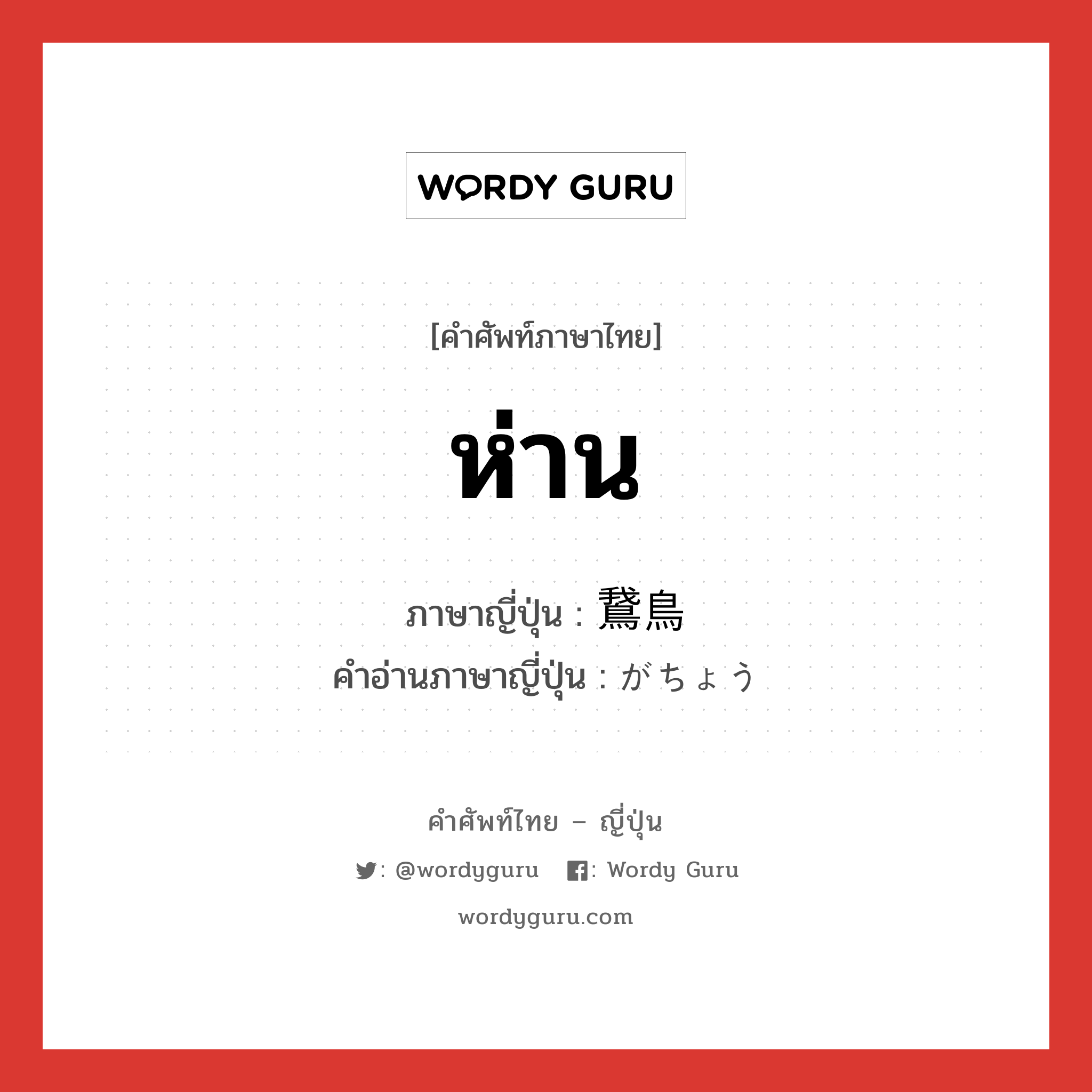 ห่าน ภาษาญี่ปุ่นคืออะไร, คำศัพท์ภาษาไทย - ญี่ปุ่น ห่าน ภาษาญี่ปุ่น 鵞鳥 คำอ่านภาษาญี่ปุ่น がちょう หมวด n หมวด n