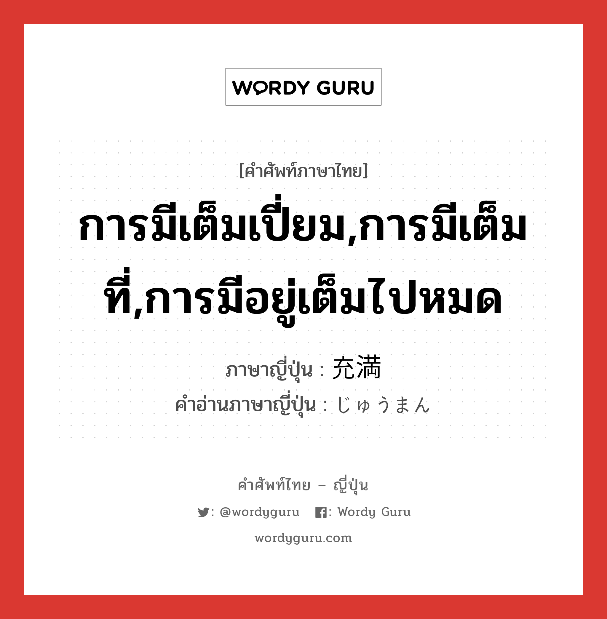 การมีเต็มเปี่ยม,การมีเต็มที่,การมีอยู่เต็มไปหมด ภาษาญี่ปุ่นคืออะไร, คำศัพท์ภาษาไทย - ญี่ปุ่น การมีเต็มเปี่ยม,การมีเต็มที่,การมีอยู่เต็มไปหมด ภาษาญี่ปุ่น 充満 คำอ่านภาษาญี่ปุ่น じゅうまん หมวด n หมวด n