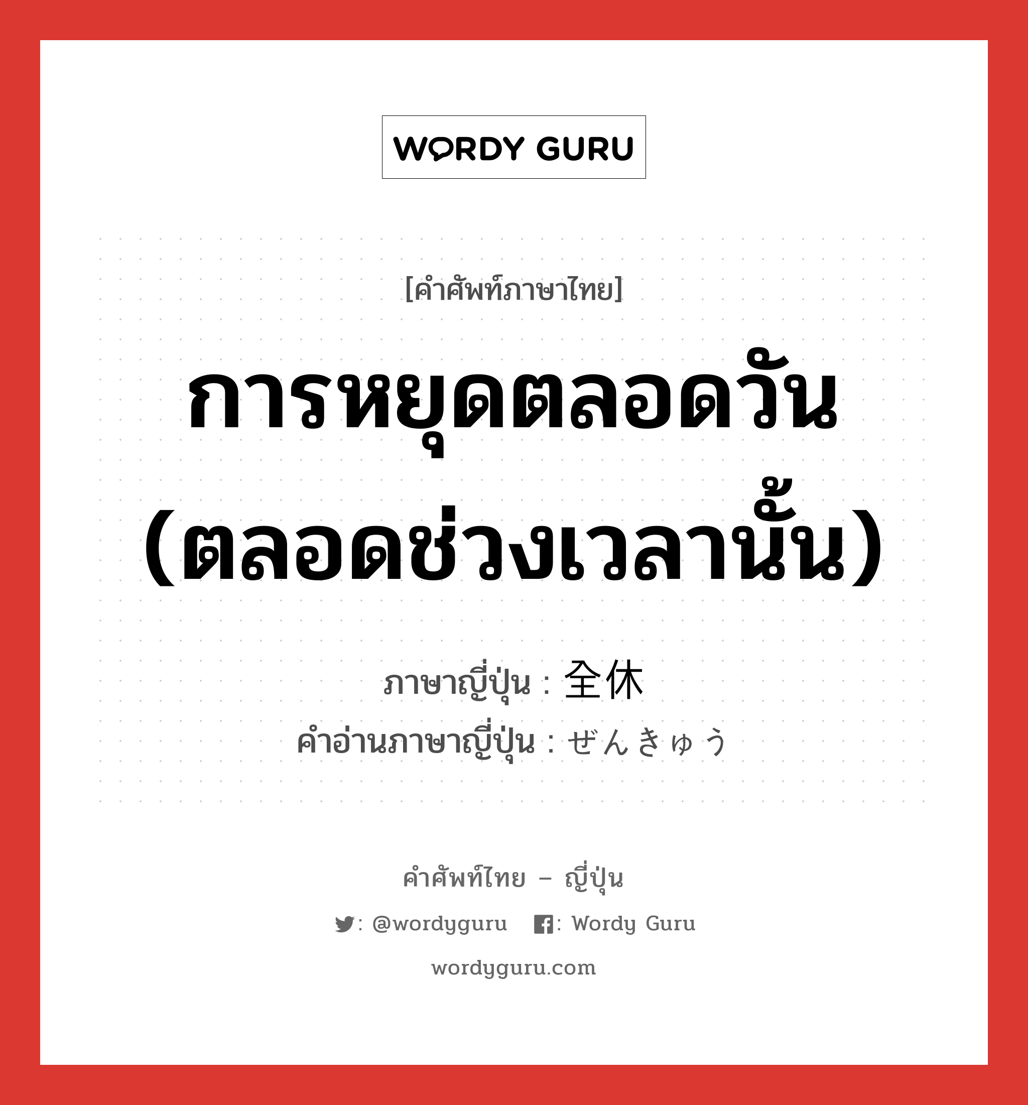 การหยุดตลอดวัน (ตลอดช่วงเวลานั้น) ภาษาญี่ปุ่นคืออะไร, คำศัพท์ภาษาไทย - ญี่ปุ่น การหยุดตลอดวัน (ตลอดช่วงเวลานั้น) ภาษาญี่ปุ่น 全休 คำอ่านภาษาญี่ปุ่น ぜんきゅう หมวด n หมวด n