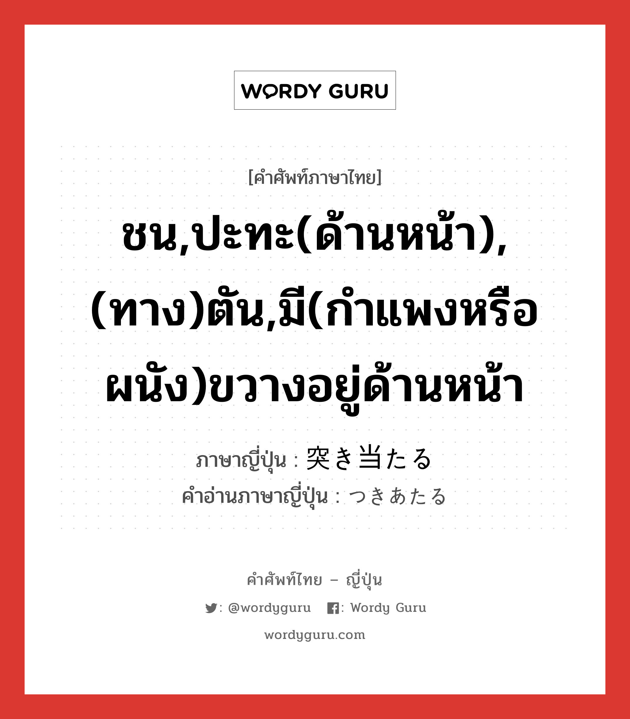 ชน,ปะทะ(ด้านหน้า),(ทาง)ตัน,มี(กำแพงหรือผนัง)ขวางอยู่ด้านหน้า ภาษาญี่ปุ่นคืออะไร, คำศัพท์ภาษาไทย - ญี่ปุ่น ชน,ปะทะ(ด้านหน้า),(ทาง)ตัน,มี(กำแพงหรือผนัง)ขวางอยู่ด้านหน้า ภาษาญี่ปุ่น 突き当たる คำอ่านภาษาญี่ปุ่น つきあたる หมวด v5r หมวด v5r