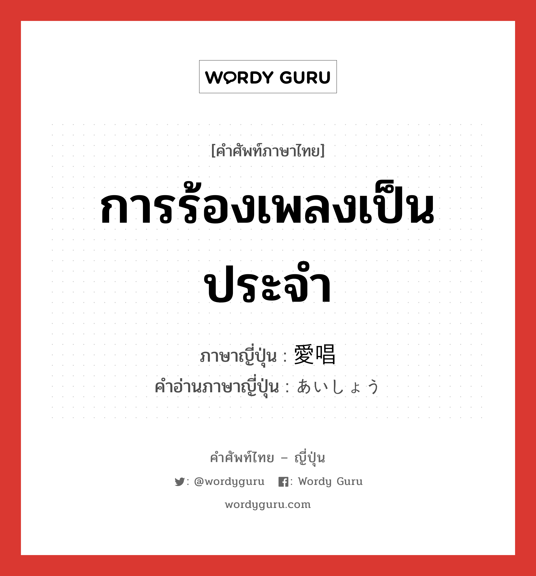 การร้องเพลงเป็นประจำ ภาษาญี่ปุ่นคืออะไร, คำศัพท์ภาษาไทย - ญี่ปุ่น การร้องเพลงเป็นประจำ ภาษาญี่ปุ่น 愛唱 คำอ่านภาษาญี่ปุ่น あいしょう หมวด n หมวด n