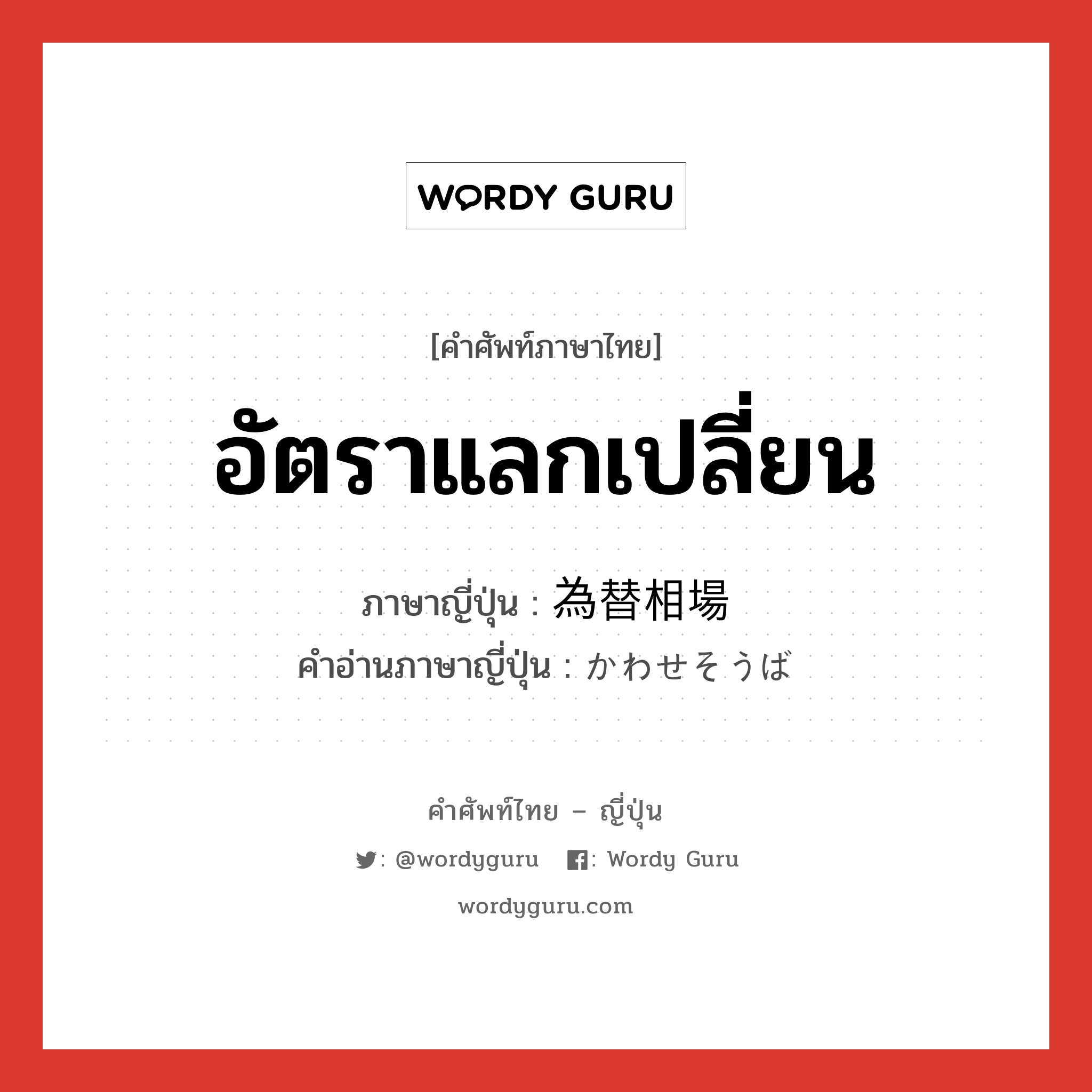 อัตราแลกเปลี่ยน ภาษาญี่ปุ่นคืออะไร, คำศัพท์ภาษาไทย - ญี่ปุ่น อัตราแลกเปลี่ยน ภาษาญี่ปุ่น 為替相場 คำอ่านภาษาญี่ปุ่น かわせそうば หมวด n หมวด n