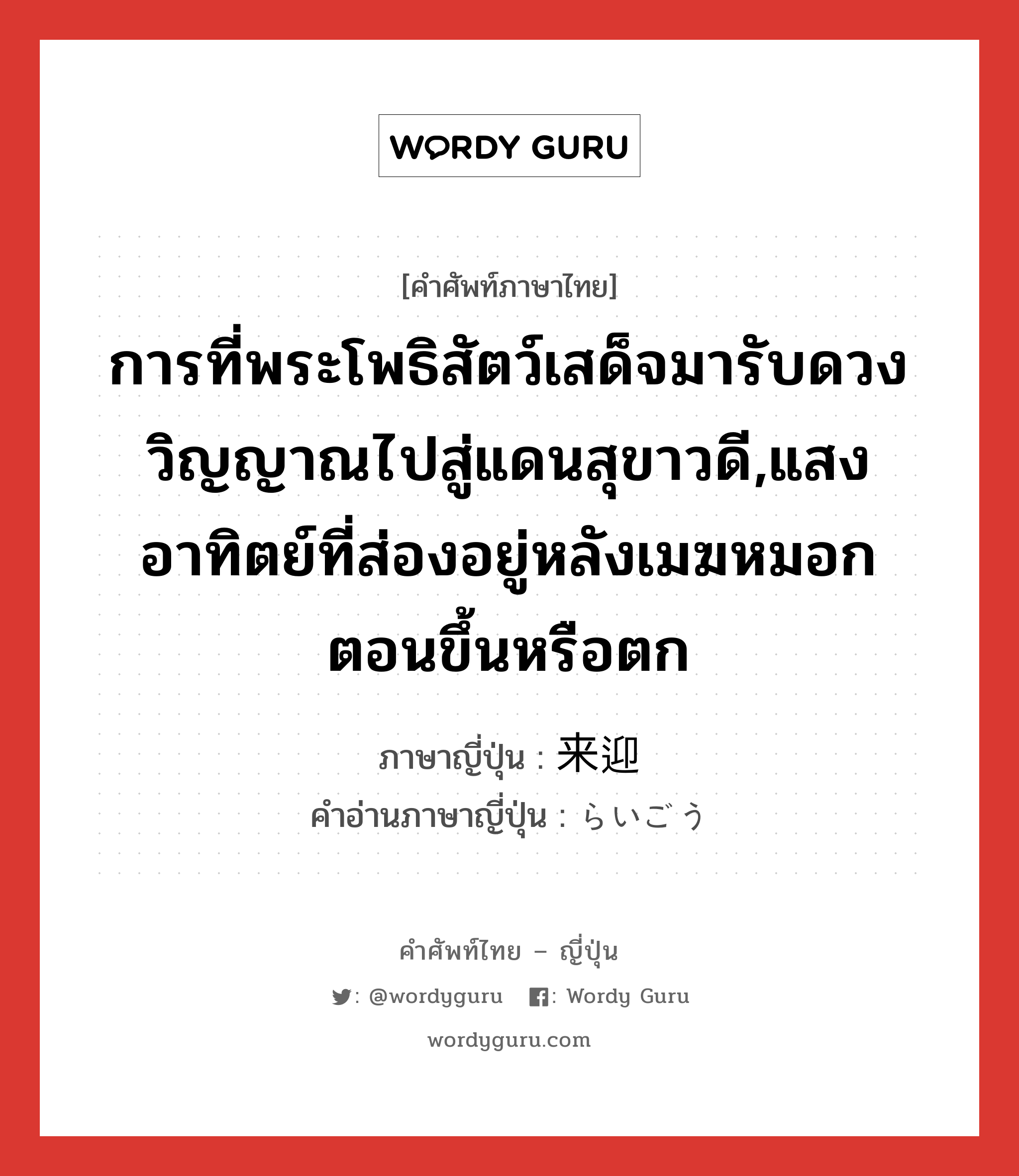 การที่พระโพธิสัตว์เสด็จมารับดวงวิญญาณไปสู่แดนสุขาวดี,แสงอาทิตย์ที่ส่องอยู่หลังเมฆหมอกตอนขึ้นหรือตก ภาษาญี่ปุ่นคืออะไร, คำศัพท์ภาษาไทย - ญี่ปุ่น การที่พระโพธิสัตว์เสด็จมารับดวงวิญญาณไปสู่แดนสุขาวดี,แสงอาทิตย์ที่ส่องอยู่หลังเมฆหมอกตอนขึ้นหรือตก ภาษาญี่ปุ่น 来迎 คำอ่านภาษาญี่ปุ่น らいごう หมวด n หมวด n