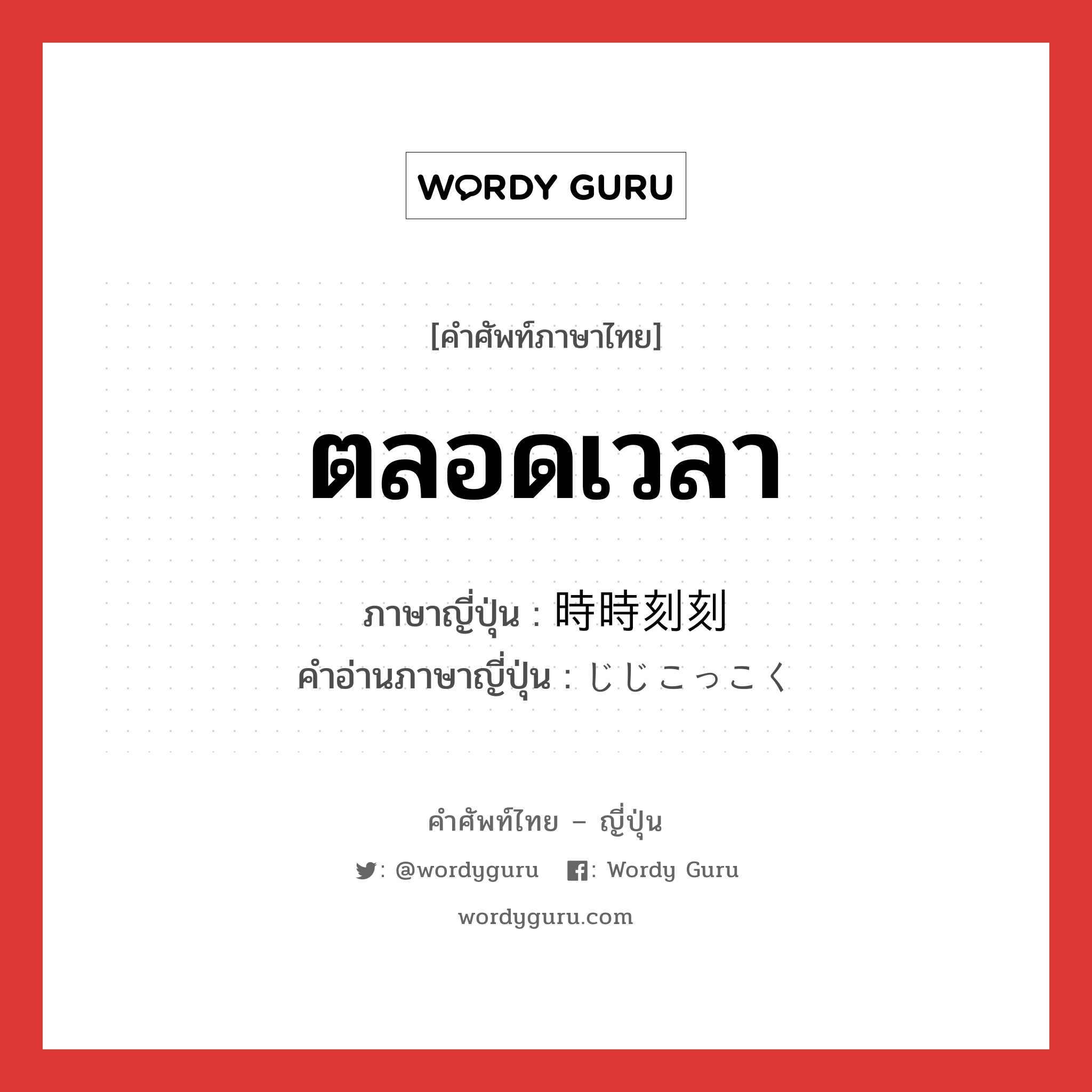 ตลอดเวลา ภาษาญี่ปุ่นคืออะไร, คำศัพท์ภาษาไทย - ญี่ปุ่น ตลอดเวลา ภาษาญี่ปุ่น 時時刻刻 คำอ่านภาษาญี่ปุ่น じじこっこく หมวด adv หมวด adv