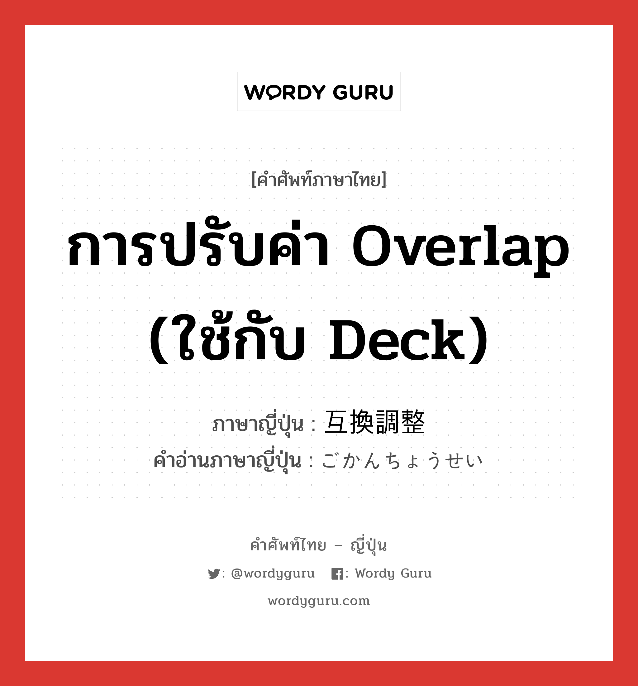 การปรับค่า Overlap (ใช้กับ Deck) ภาษาญี่ปุ่นคืออะไร, คำศัพท์ภาษาไทย - ญี่ปุ่น การปรับค่า Overlap (ใช้กับ Deck) ภาษาญี่ปุ่น 互換調整 คำอ่านภาษาญี่ปุ่น ごかんちょうせい หมวด n หมวด n