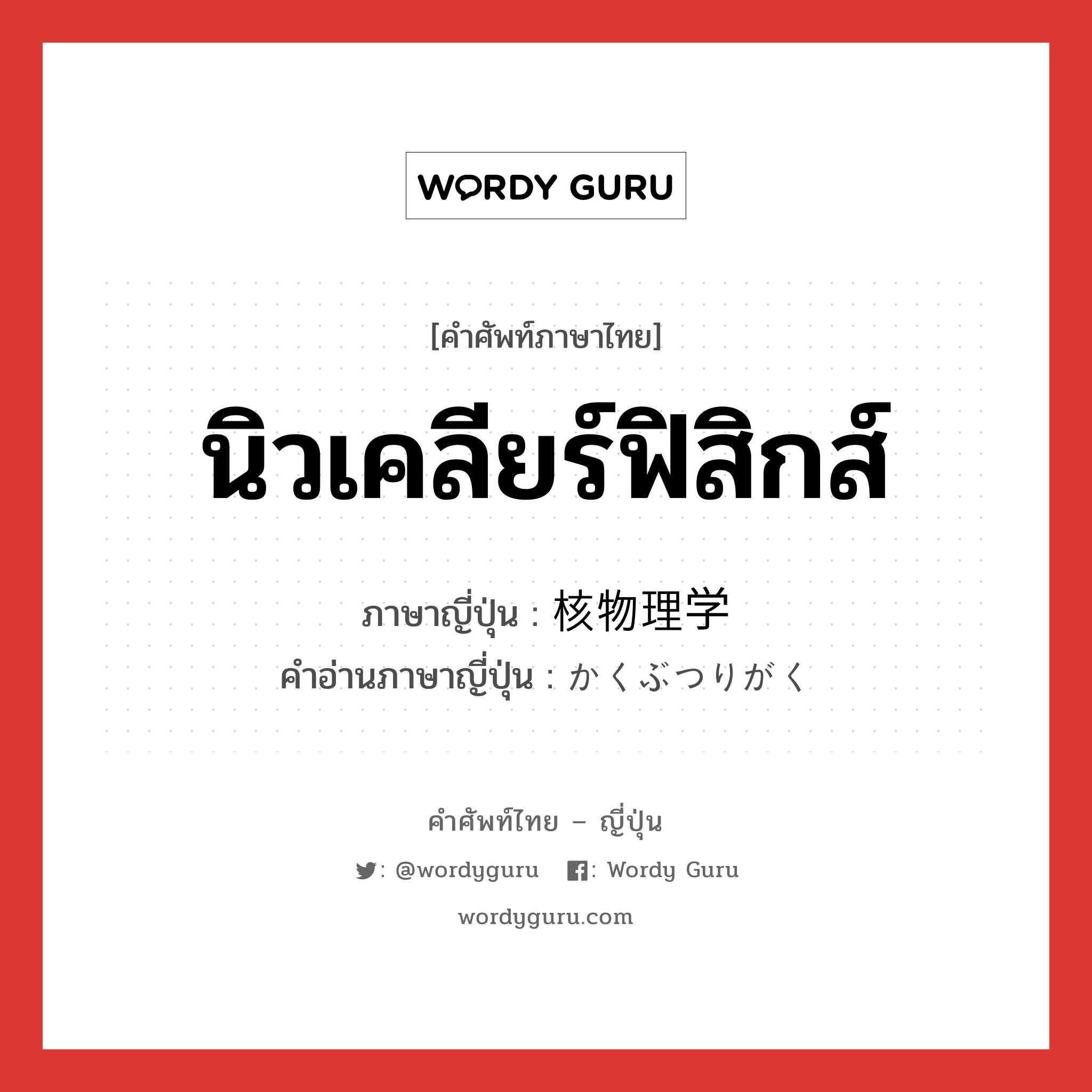 นิวเคลียร์ฟิสิกส์ ภาษาญี่ปุ่นคืออะไร, คำศัพท์ภาษาไทย - ญี่ปุ่น นิวเคลียร์ฟิสิกส์ ภาษาญี่ปุ่น 核物理学 คำอ่านภาษาญี่ปุ่น かくぶつりがく หมวด n หมวด n