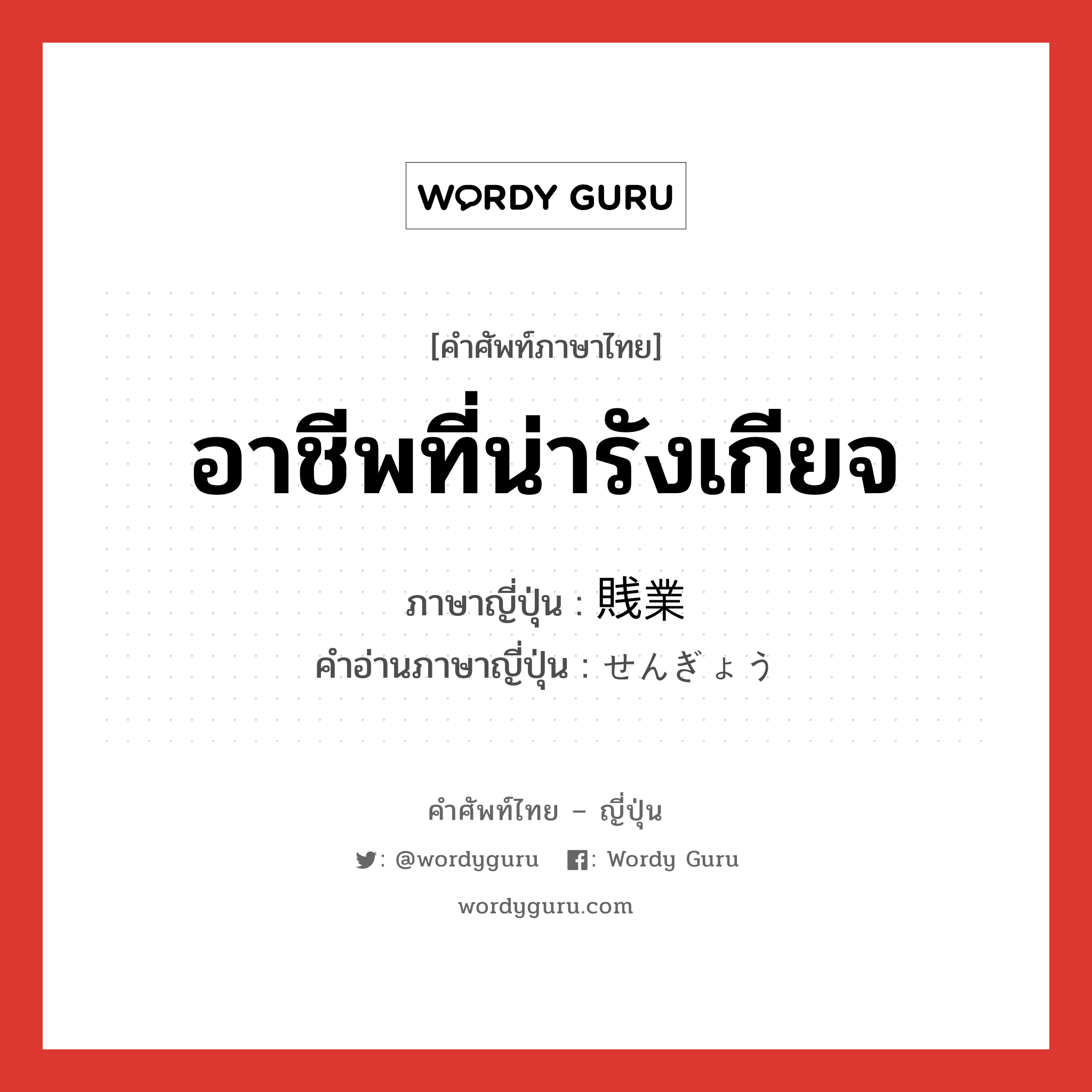 อาชีพที่น่ารังเกียจ ภาษาญี่ปุ่นคืออะไร, คำศัพท์ภาษาไทย - ญี่ปุ่น อาชีพที่น่ารังเกียจ ภาษาญี่ปุ่น 賎業 คำอ่านภาษาญี่ปุ่น せんぎょう หมวด n หมวด n