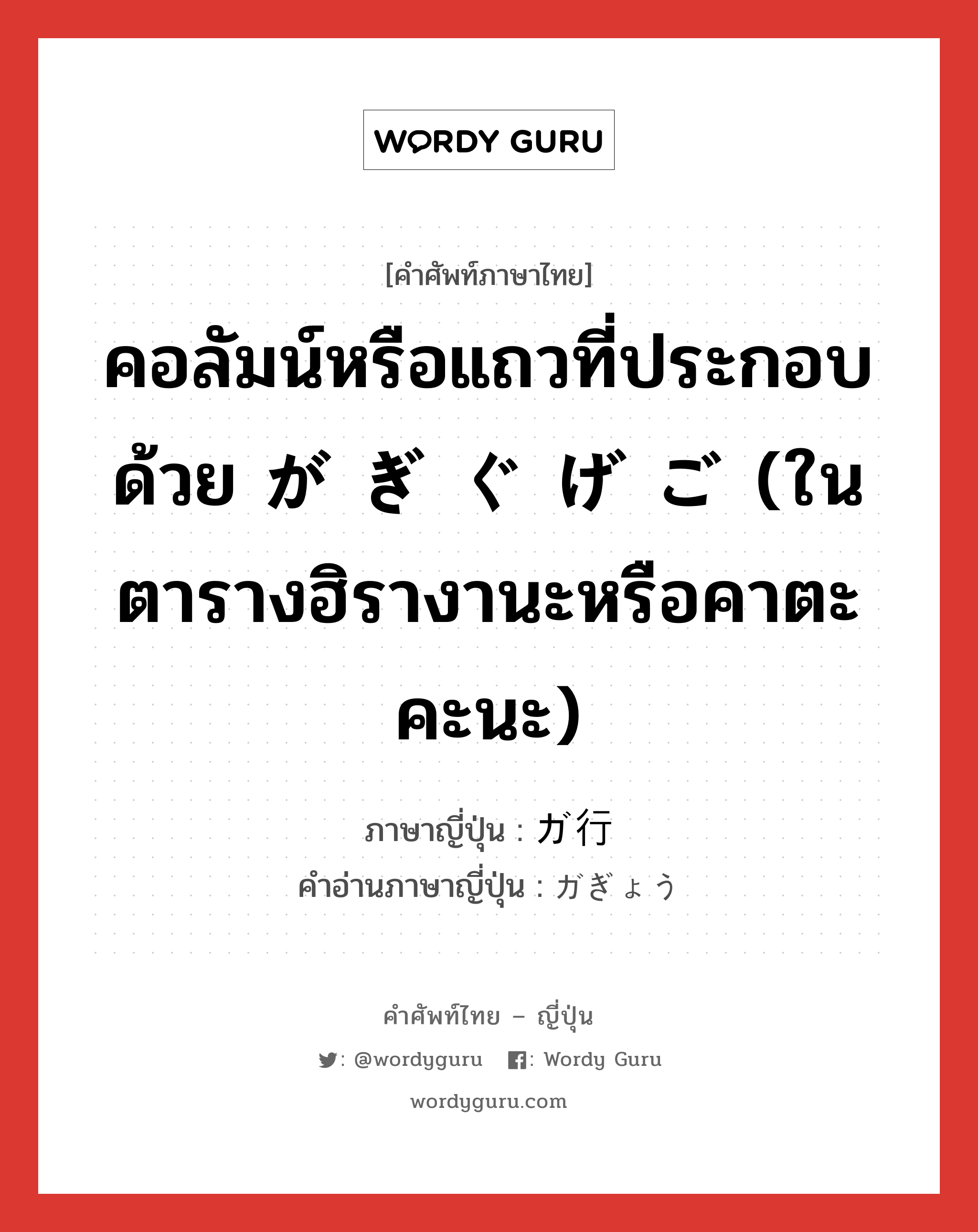 คอลัมน์หรือแถวที่ประกอบด้วย が ぎ ぐ げ ご (ในตารางฮิรางานะหรือคาตะคะนะ) ภาษาญี่ปุ่นคืออะไร, คำศัพท์ภาษาไทย - ญี่ปุ่น คอลัมน์หรือแถวที่ประกอบด้วย が ぎ ぐ げ ご (ในตารางฮิรางานะหรือคาตะคะนะ) ภาษาญี่ปุ่น ガ行 คำอ่านภาษาญี่ปุ่น ガぎょう หมวด n หมวด n