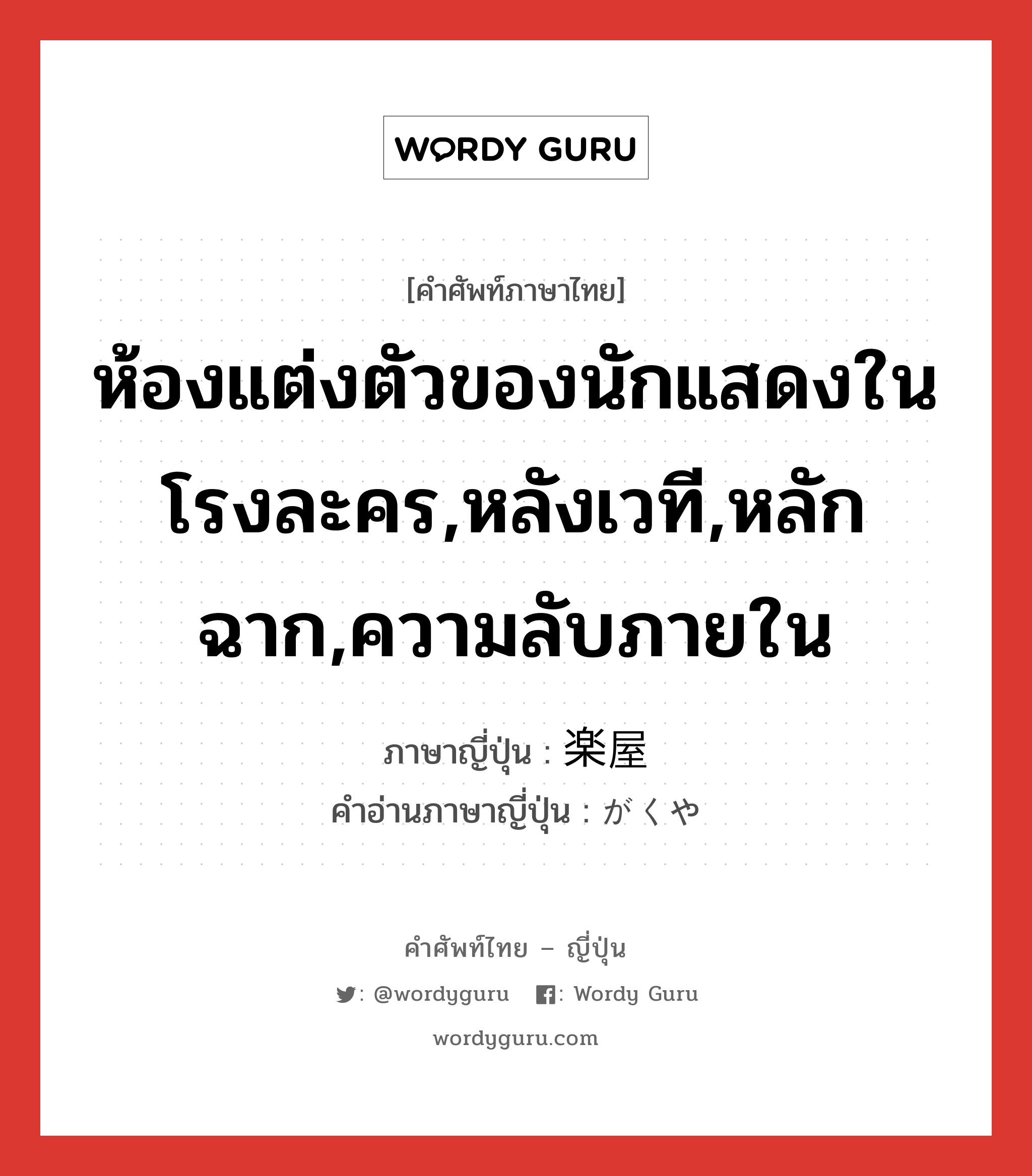 ห้องแต่งตัวของนักแสดงในโรงละคร,หลังเวที,หลักฉาก,ความลับภายใน ภาษาญี่ปุ่นคืออะไร, คำศัพท์ภาษาไทย - ญี่ปุ่น ห้องแต่งตัวของนักแสดงในโรงละคร,หลังเวที,หลักฉาก,ความลับภายใน ภาษาญี่ปุ่น 楽屋 คำอ่านภาษาญี่ปุ่น がくや หมวด n หมวด n