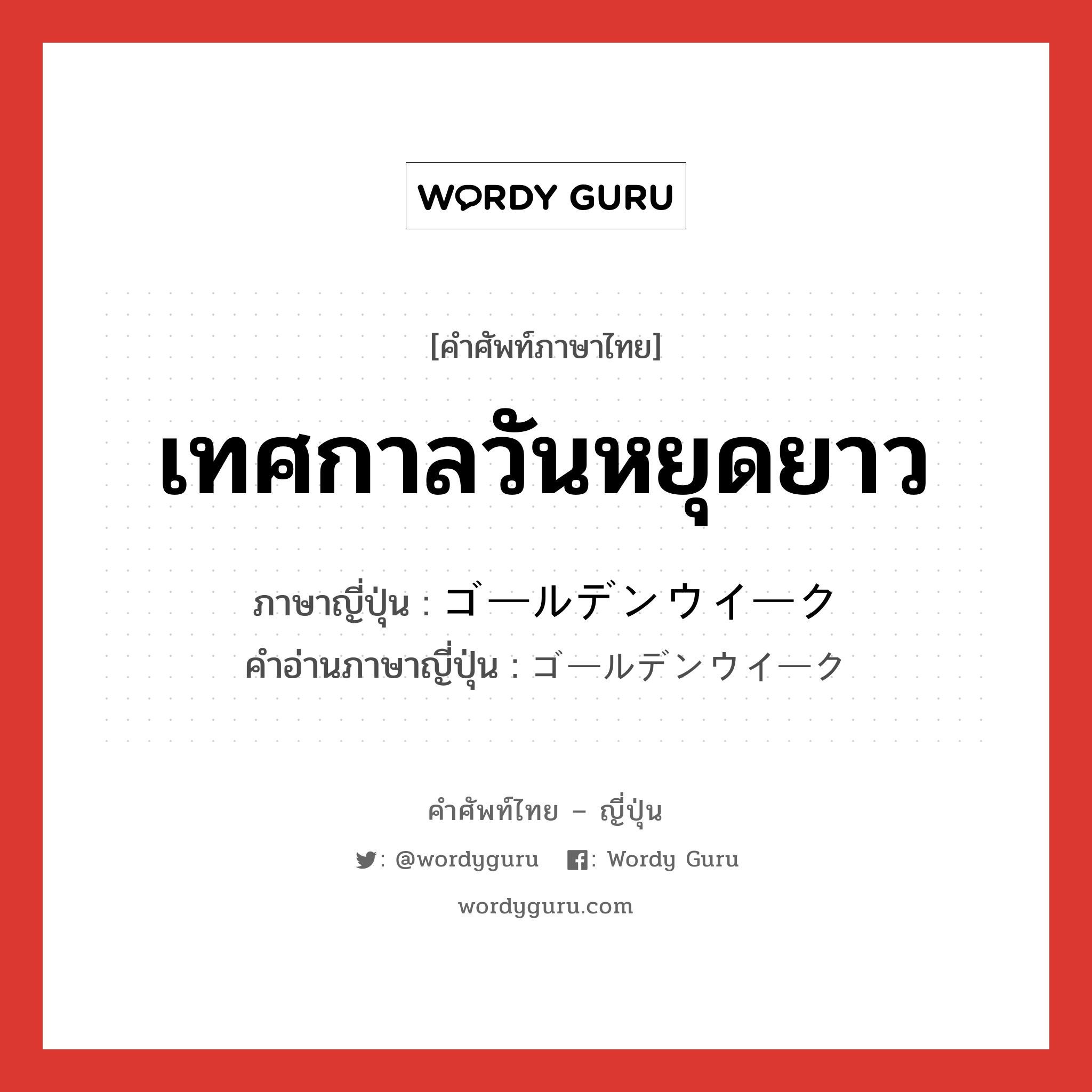 เทศกาลวันหยุดยาว ภาษาญี่ปุ่นคืออะไร, คำศัพท์ภาษาไทย - ญี่ปุ่น เทศกาลวันหยุดยาว ภาษาญี่ปุ่น ゴールデンウイーク คำอ่านภาษาญี่ปุ่น ゴールデンウイーク หมวด n หมวด n