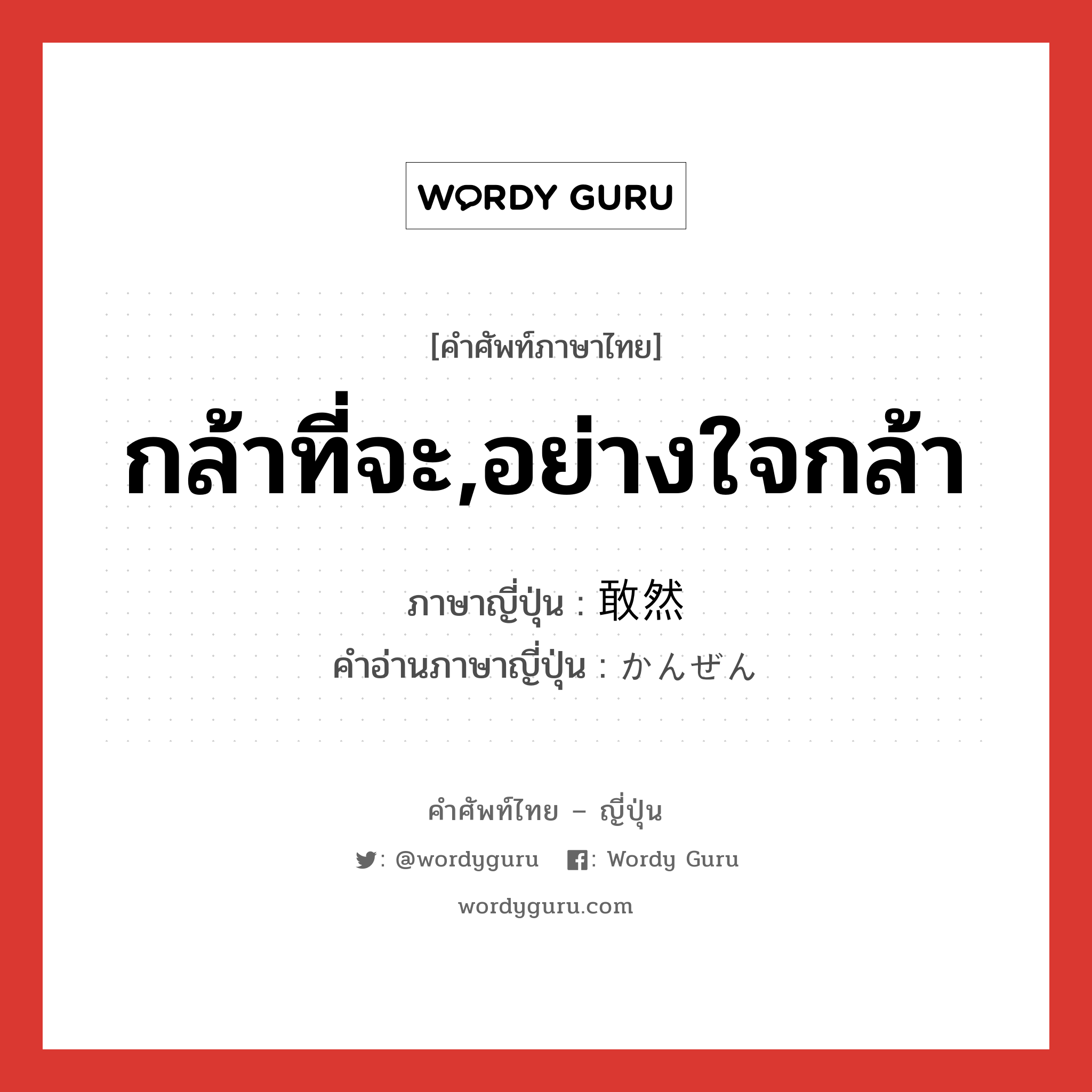 กล้าที่จะ,อย่างใจกล้า ภาษาญี่ปุ่นคืออะไร, คำศัพท์ภาษาไทย - ญี่ปุ่น กล้าที่จะ,อย่างใจกล้า ภาษาญี่ปุ่น 敢然 คำอ่านภาษาญี่ปุ่น かんぜん หมวด n หมวด n