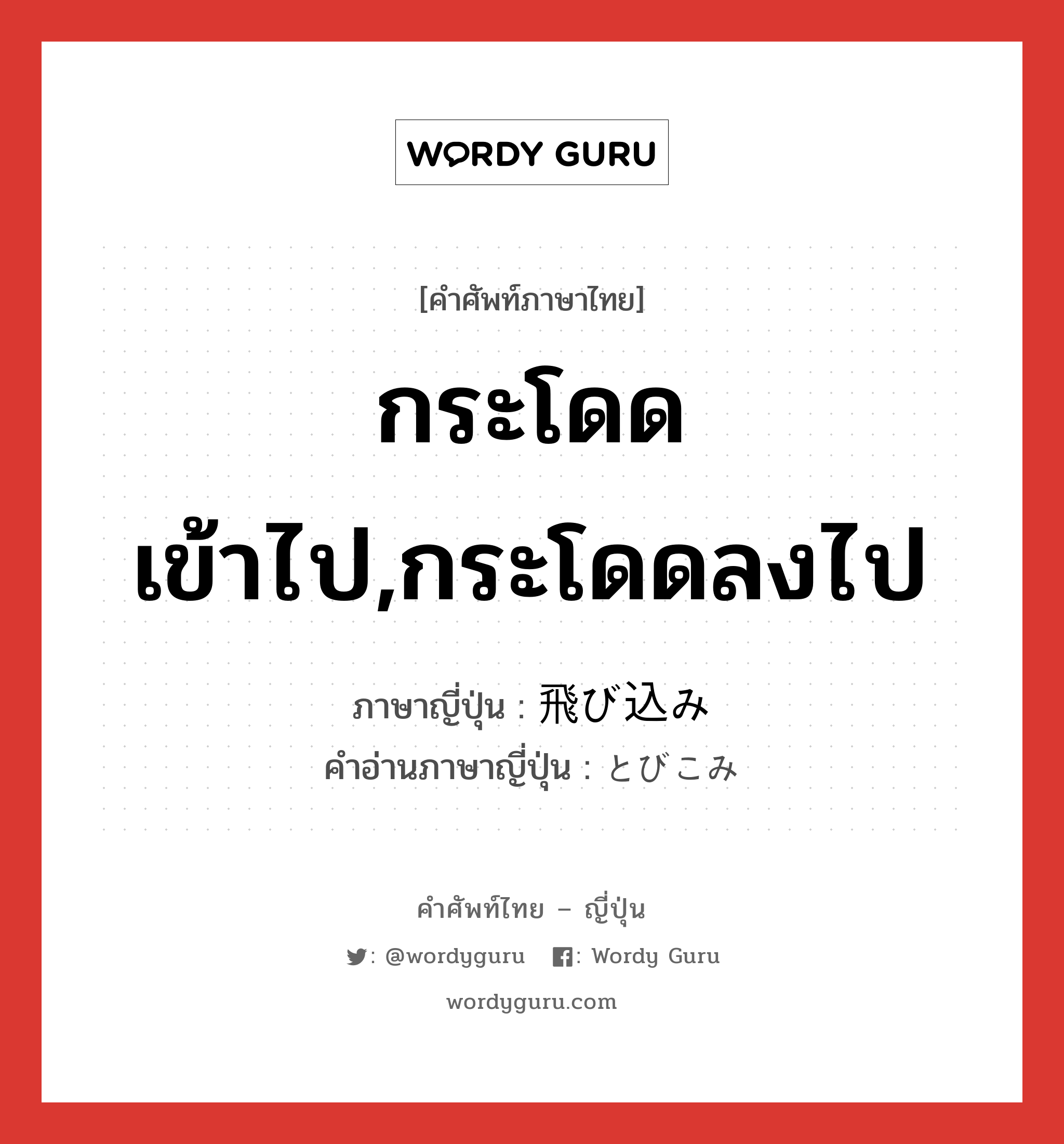 กระโดดเข้าไป,กระโดดลงไป ภาษาญี่ปุ่นคืออะไร, คำศัพท์ภาษาไทย - ญี่ปุ่น กระโดดเข้าไป,กระโดดลงไป ภาษาญี่ปุ่น 飛び込み คำอ่านภาษาญี่ปุ่น とびこみ หมวด n หมวด n