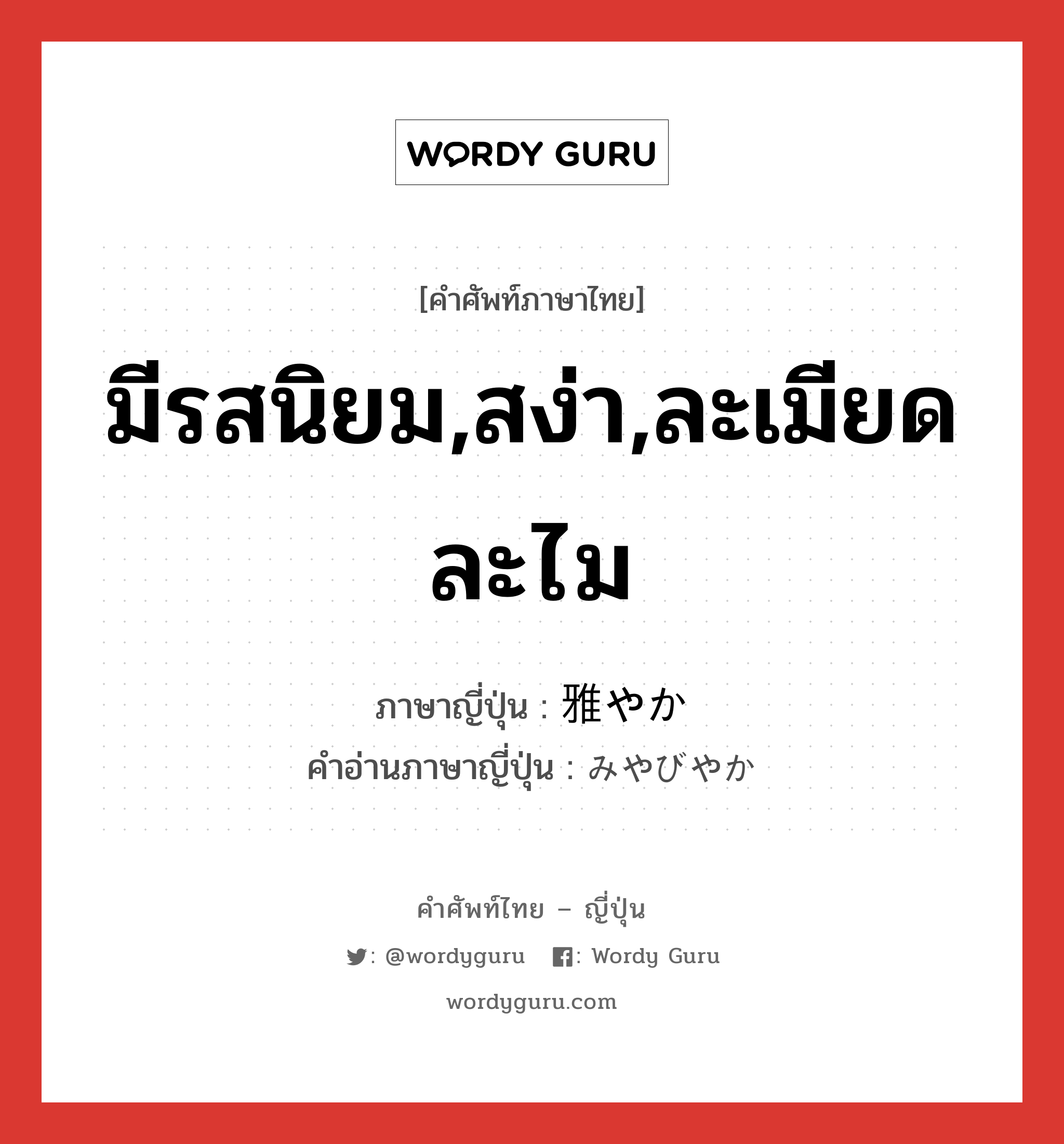 มีรสนิยม,สง่า,ละเมียดละไม ภาษาญี่ปุ่นคืออะไร, คำศัพท์ภาษาไทย - ญี่ปุ่น มีรสนิยม,สง่า,ละเมียดละไม ภาษาญี่ปุ่น 雅やか คำอ่านภาษาญี่ปุ่น みやびやか หมวด adj-na หมวด adj-na