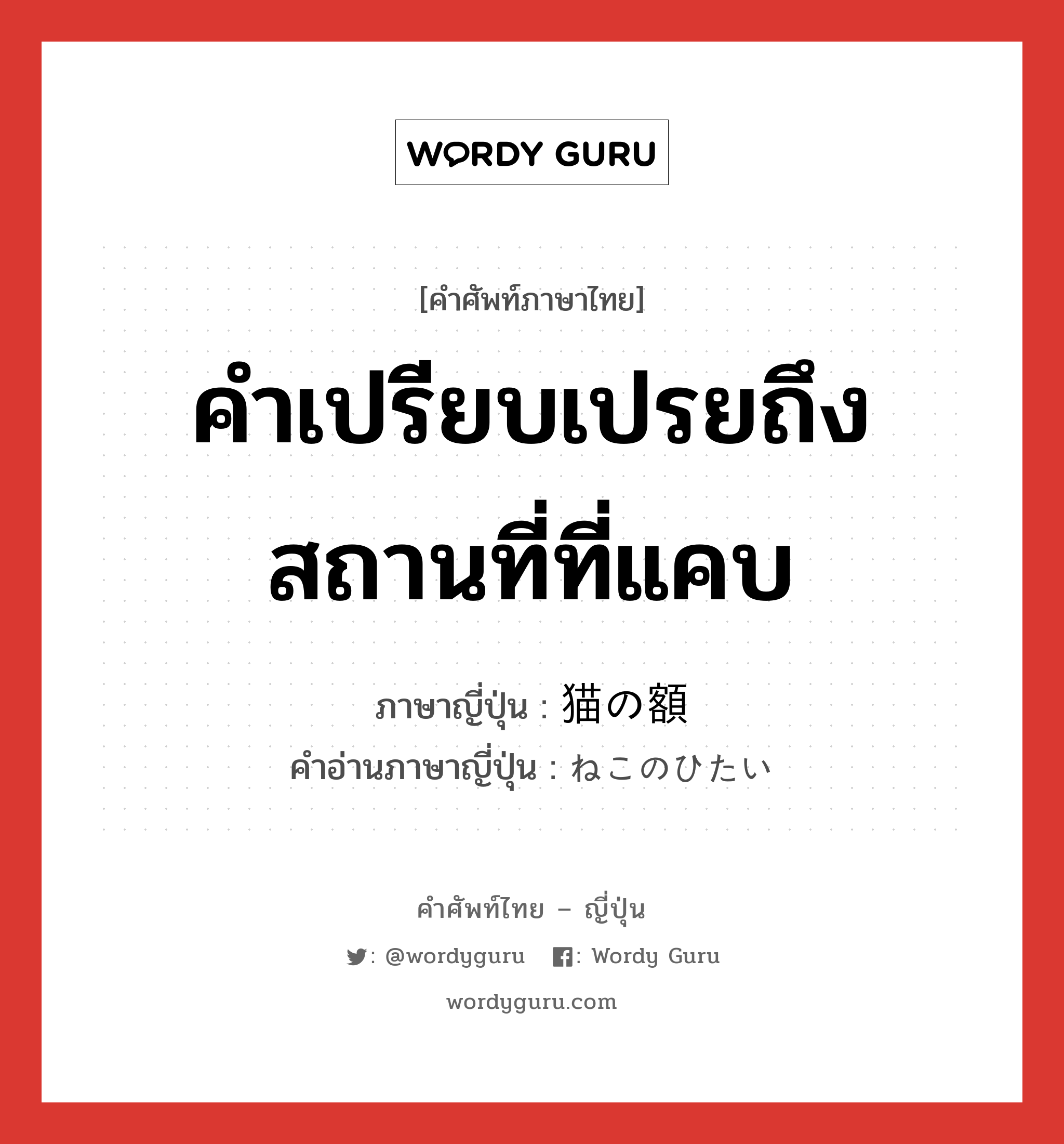 คำเปรียบเปรยถึงสถานที่ที่แคบ ภาษาญี่ปุ่นคืออะไร, คำศัพท์ภาษาไทย - ญี่ปุ่น คำเปรียบเปรยถึงสถานที่ที่แคบ ภาษาญี่ปุ่น 猫の額 คำอ่านภาษาญี่ปุ่น ねこのひたい หมวด n หมวด n