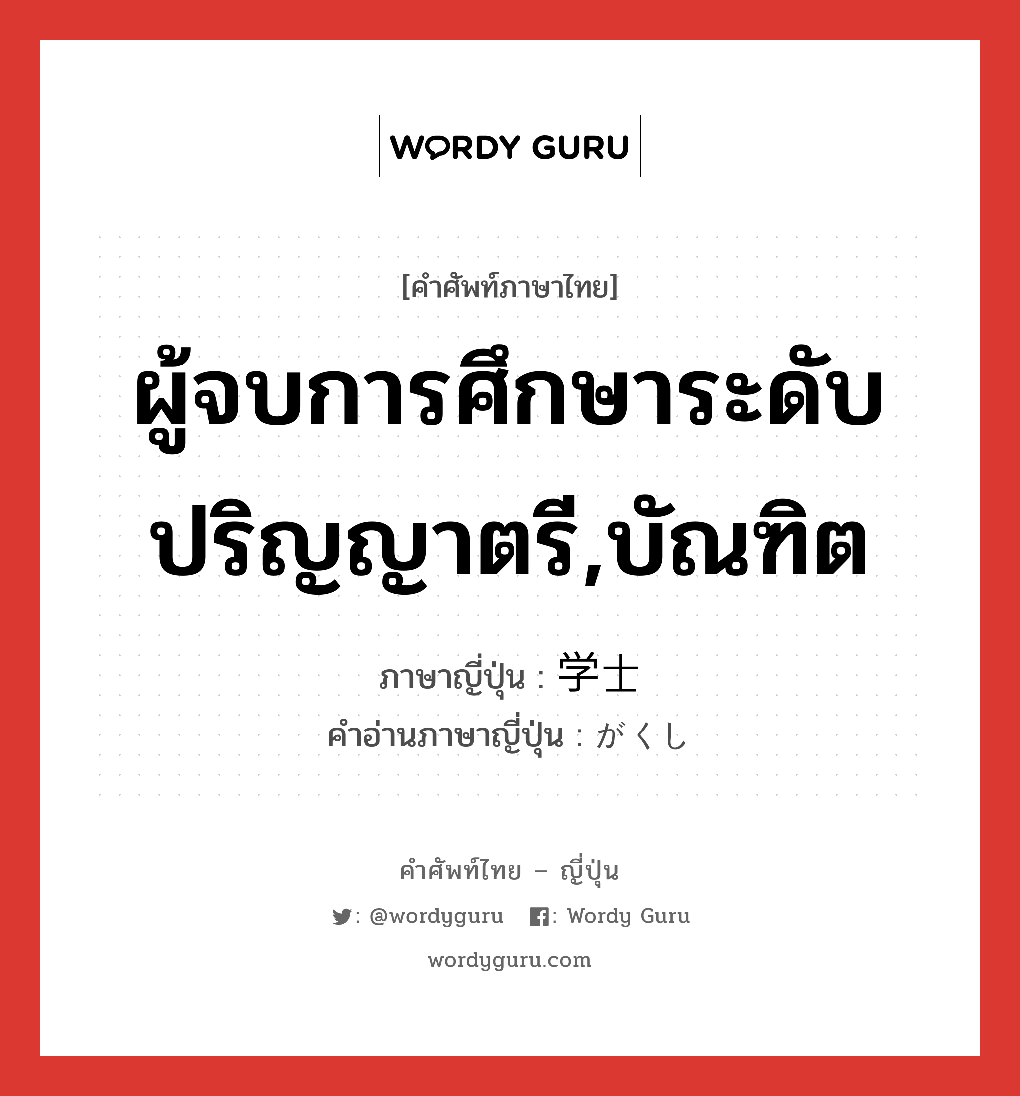 ผู้จบการศึกษาระดับปริญญาตรี,บัณฑิต ภาษาญี่ปุ่นคืออะไร, คำศัพท์ภาษาไทย - ญี่ปุ่น ผู้จบการศึกษาระดับปริญญาตรี,บัณฑิต ภาษาญี่ปุ่น 学士 คำอ่านภาษาญี่ปุ่น がくし หมวด n หมวด n