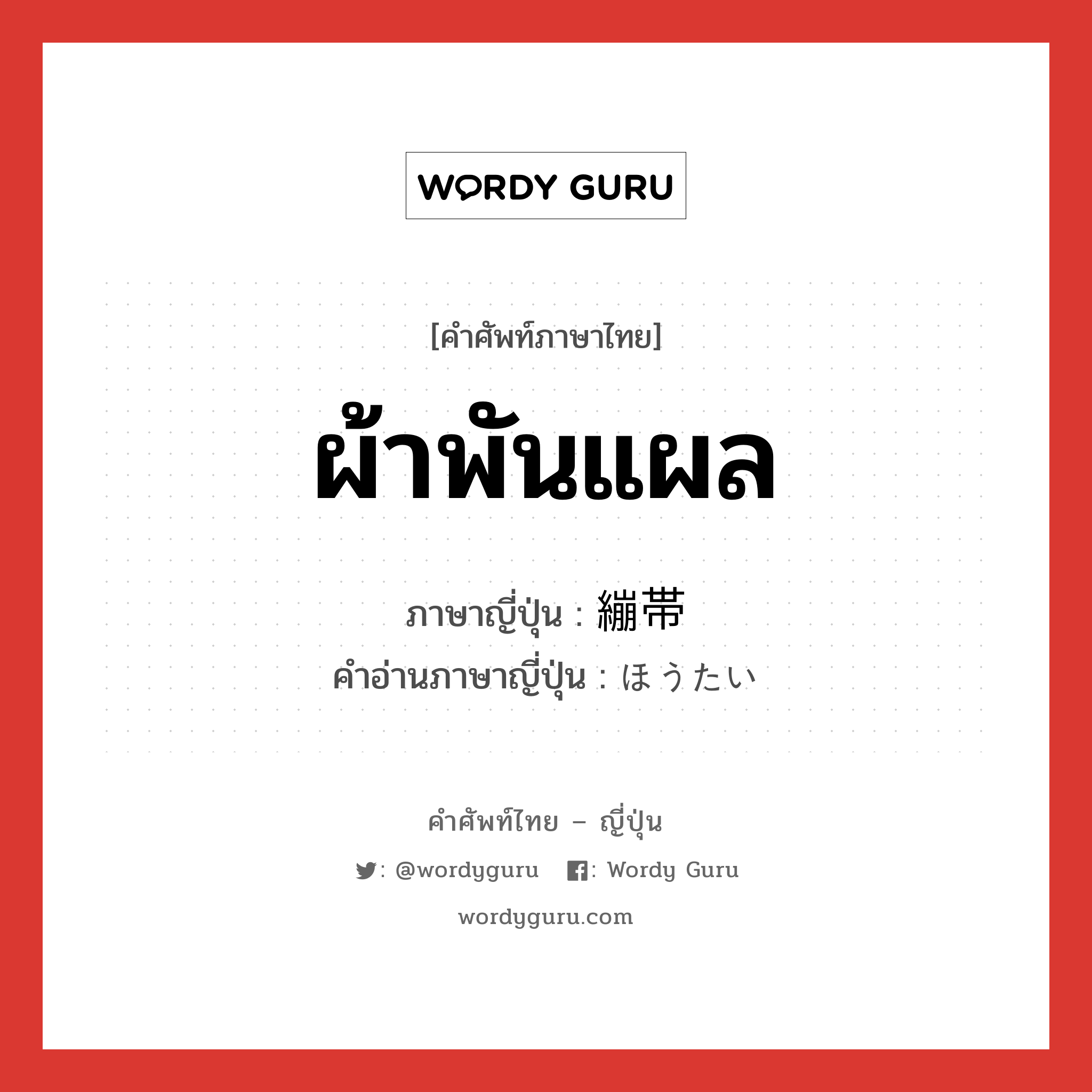 ผ้าพันแผล ภาษาญี่ปุ่นคืออะไร, คำศัพท์ภาษาไทย - ญี่ปุ่น ผ้าพันแผล ภาษาญี่ปุ่น 繃帯 คำอ่านภาษาญี่ปุ่น ほうたい หมวด n หมวด n