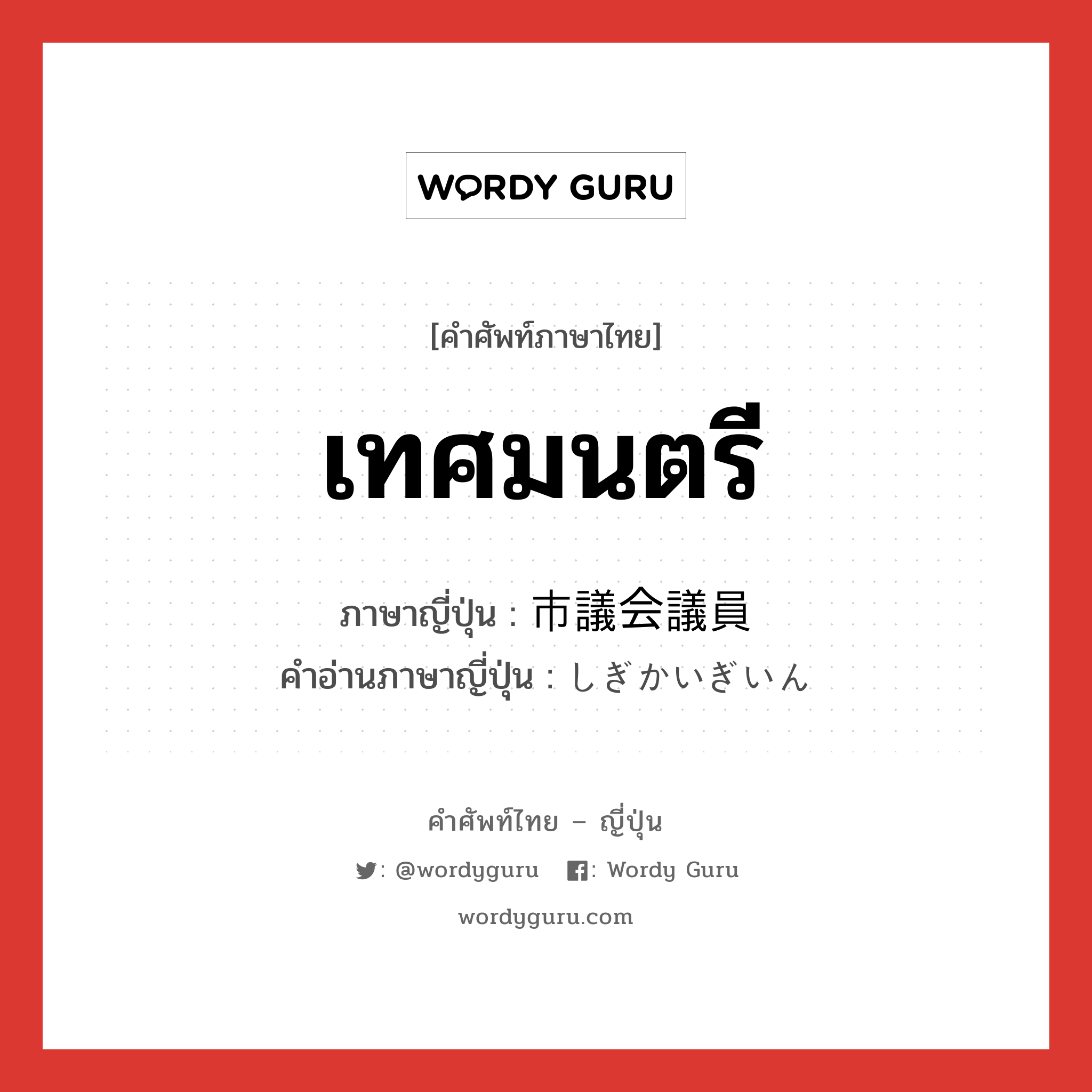 เทศมนตรี ภาษาญี่ปุ่นคืออะไร, คำศัพท์ภาษาไทย - ญี่ปุ่น เทศมนตรี ภาษาญี่ปุ่น 市議会議員 คำอ่านภาษาญี่ปุ่น しぎかいぎいん หมวด n หมวด n