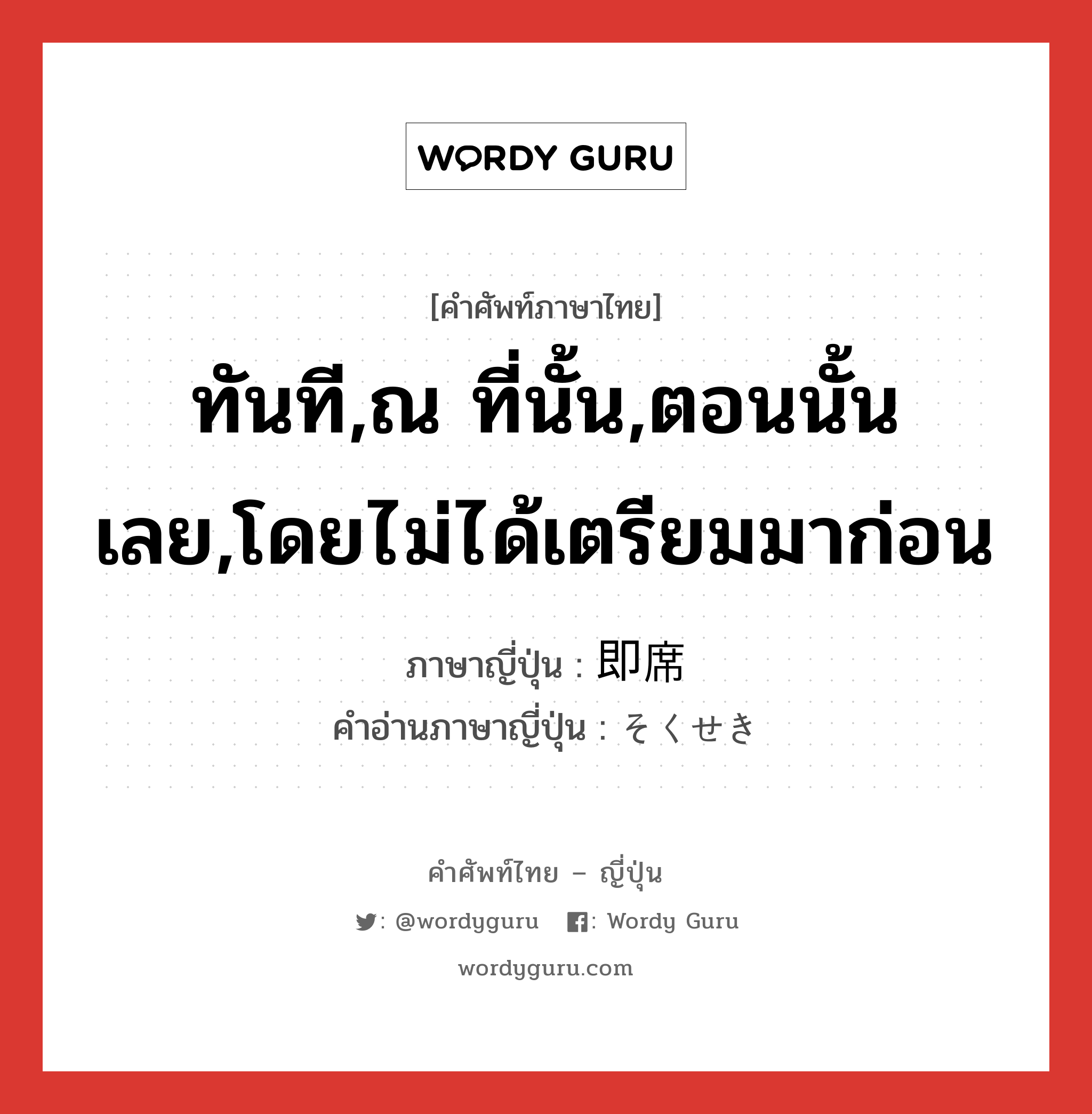 ทันที,ณ ที่นั้น,ตอนนั้นเลย,โดยไม่ได้เตรียมมาก่อน ภาษาญี่ปุ่นคืออะไร, คำศัพท์ภาษาไทย - ญี่ปุ่น ทันที,ณ ที่นั้น,ตอนนั้นเลย,โดยไม่ได้เตรียมมาก่อน ภาษาญี่ปุ่น 即席 คำอ่านภาษาญี่ปุ่น そくせき หมวด n หมวด n