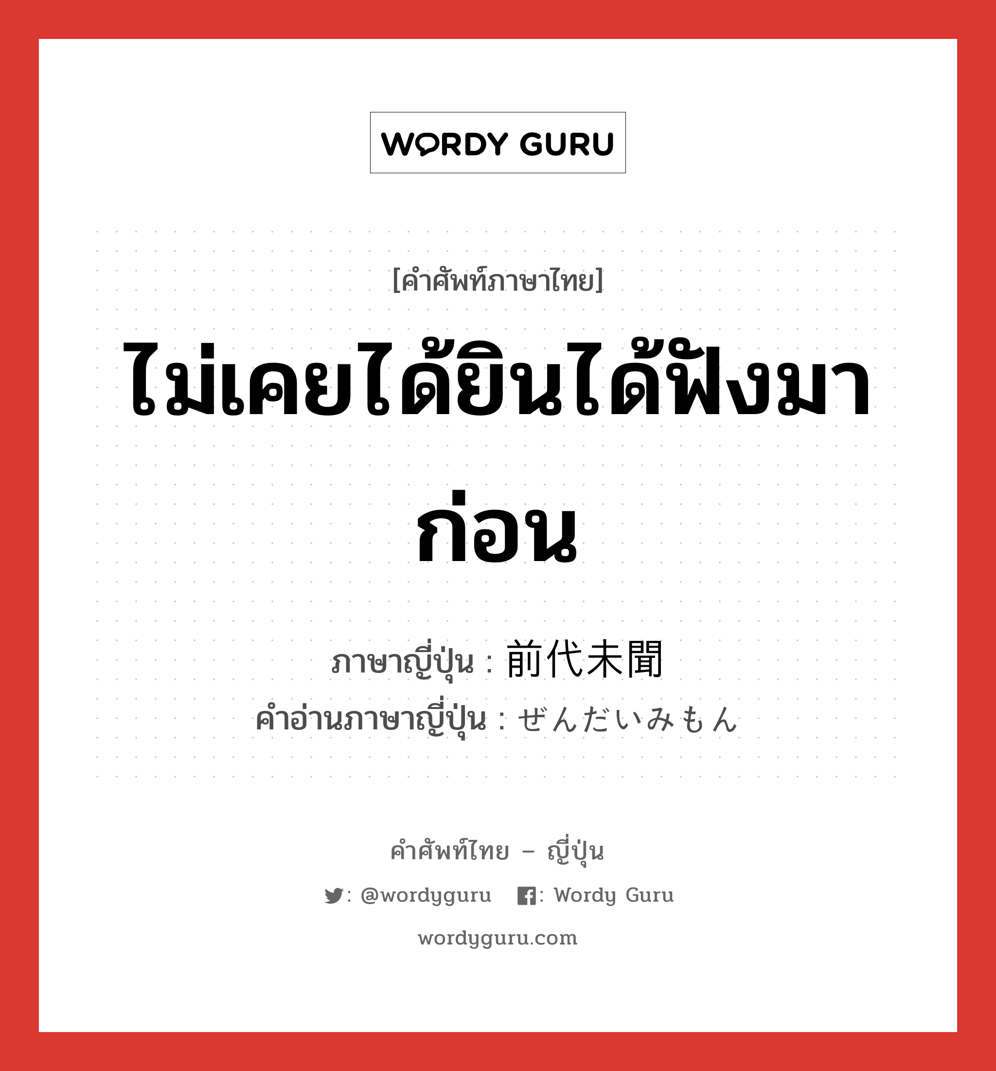 ไม่เคยได้ยินได้ฟังมาก่อน ภาษาญี่ปุ่นคืออะไร, คำศัพท์ภาษาไทย - ญี่ปุ่น ไม่เคยได้ยินได้ฟังมาก่อน ภาษาญี่ปุ่น 前代未聞 คำอ่านภาษาญี่ปุ่น ぜんだいみもん หมวด n หมวด n