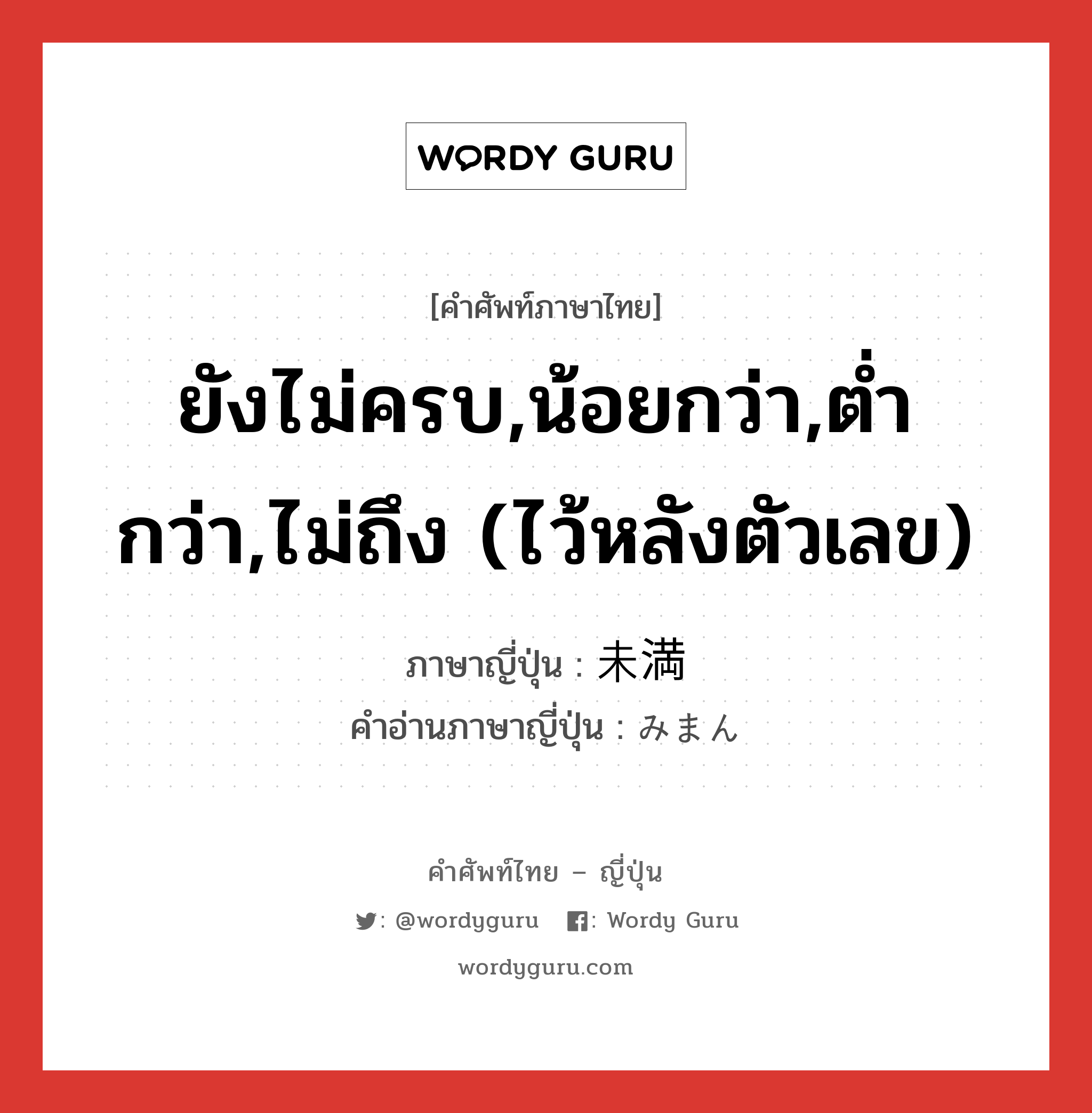 ยังไม่ครบ,น้อยกว่า,ต่ำกว่า,ไม่ถึง (ไว้หลังตัวเลข) ภาษาญี่ปุ่นคืออะไร, คำศัพท์ภาษาไทย - ญี่ปุ่น ยังไม่ครบ,น้อยกว่า,ต่ำกว่า,ไม่ถึง (ไว้หลังตัวเลข) ภาษาญี่ปุ่น 未満 คำอ่านภาษาญี่ปุ่น みまん หมวด n-suf หมวด n-suf