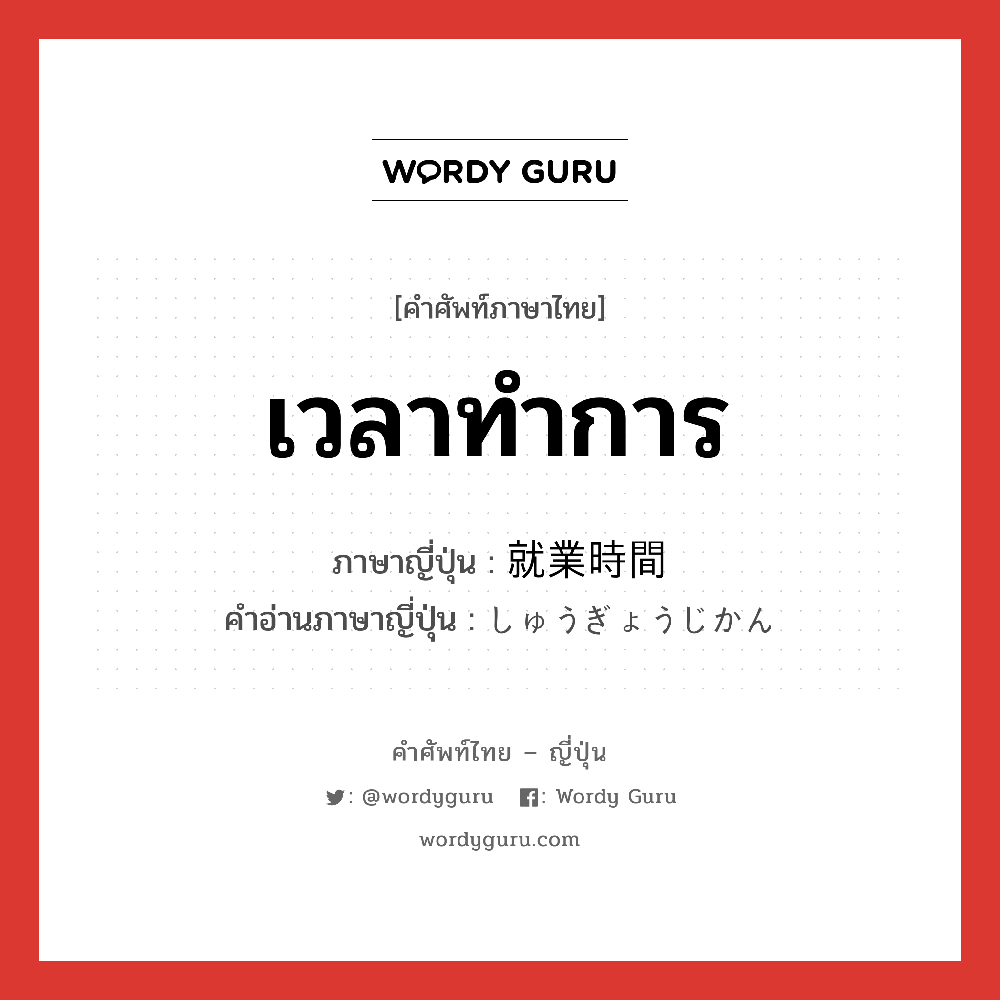 เวลาทำการ ภาษาญี่ปุ่นคืออะไร, คำศัพท์ภาษาไทย - ญี่ปุ่น เวลาทำการ ภาษาญี่ปุ่น 就業時間 คำอ่านภาษาญี่ปุ่น しゅうぎょうじかん หมวด n หมวด n