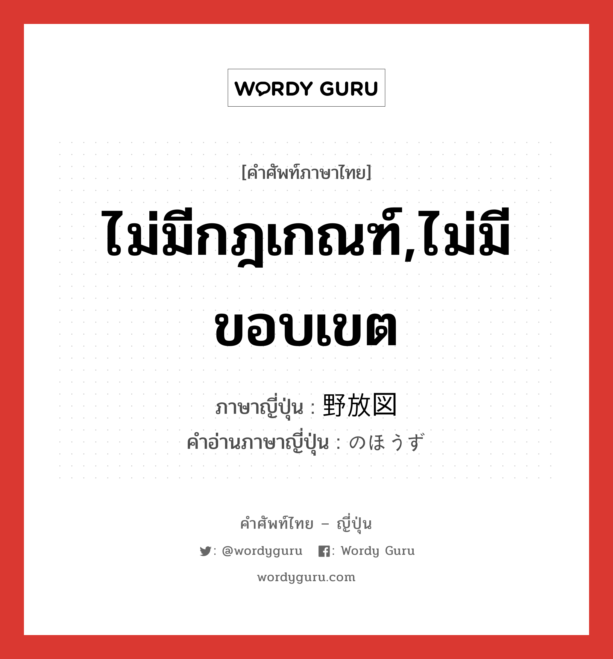 ไม่มีกฎเกณฑ์,ไม่มีขอบเขต ภาษาญี่ปุ่นคืออะไร, คำศัพท์ภาษาไทย - ญี่ปุ่น ไม่มีกฎเกณฑ์,ไม่มีขอบเขต ภาษาญี่ปุ่น 野放図 คำอ่านภาษาญี่ปุ่น のほうず หมวด adj-na หมวด adj-na