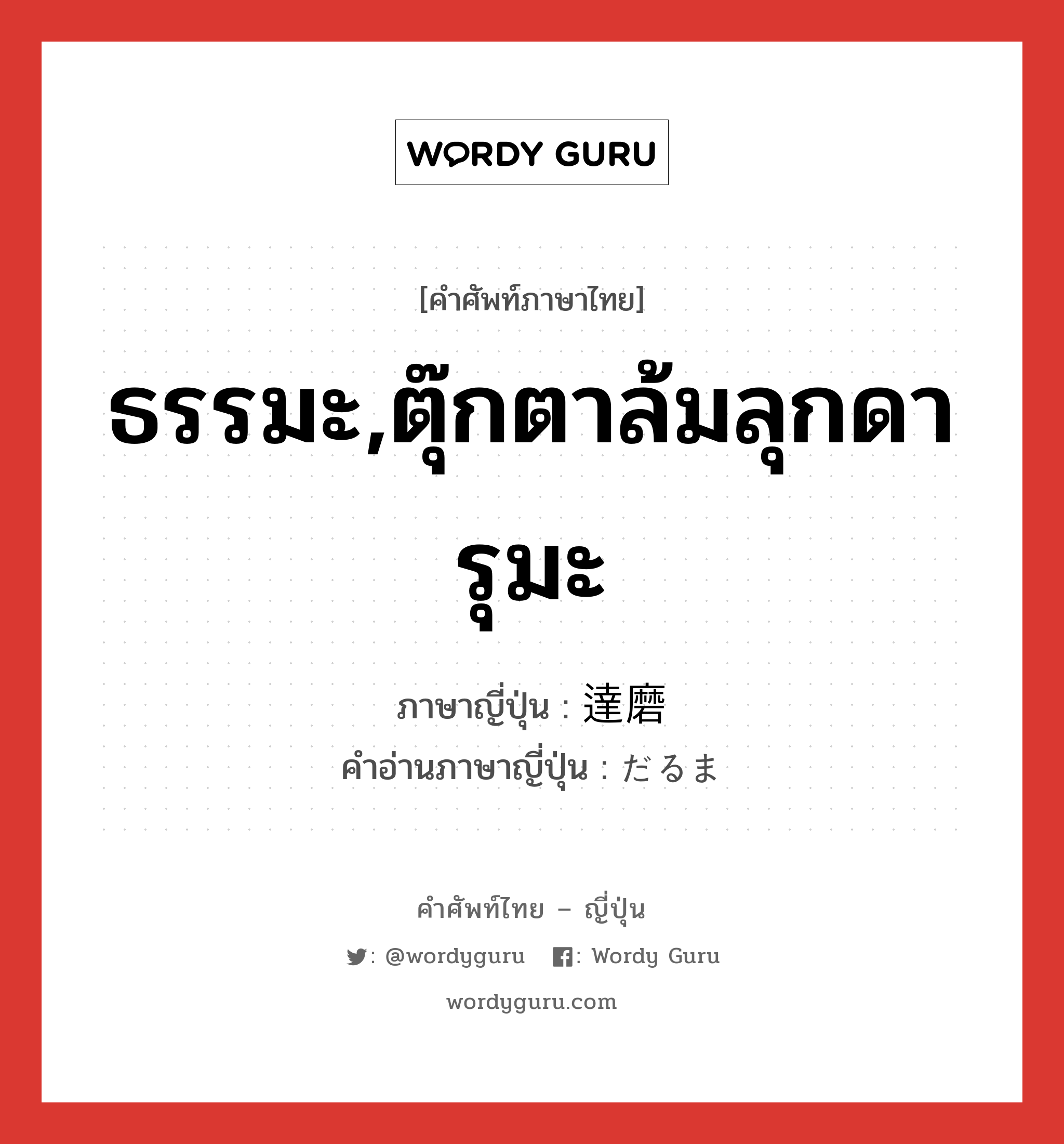 ธรรมะ,ตุ๊กตาล้มลุกดารุมะ ภาษาญี่ปุ่นคืออะไร, คำศัพท์ภาษาไทย - ญี่ปุ่น ธรรมะ,ตุ๊กตาล้มลุกดารุมะ ภาษาญี่ปุ่น 達磨 คำอ่านภาษาญี่ปุ่น だるま หมวด n หมวด n