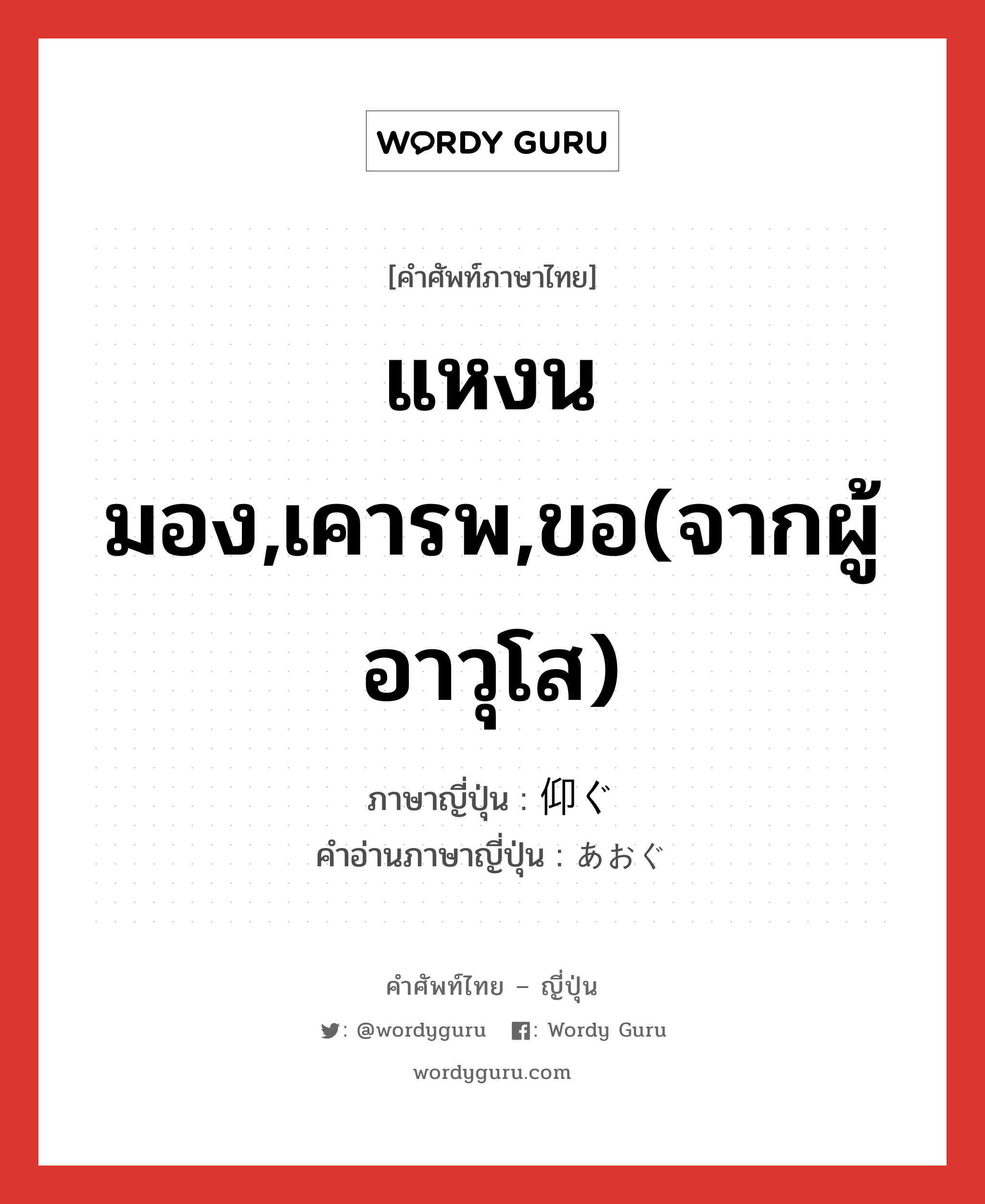 แหงนมอง,เคารพ,ขอ(จากผู้อาวุโส) ภาษาญี่ปุ่นคืออะไร, คำศัพท์ภาษาไทย - ญี่ปุ่น แหงนมอง,เคารพ,ขอ(จากผู้อาวุโส) ภาษาญี่ปุ่น 仰ぐ คำอ่านภาษาญี่ปุ่น あおぐ หมวด v5g หมวด v5g