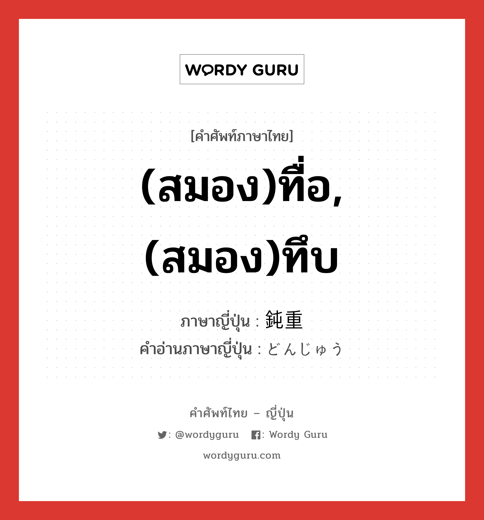 (สมอง)ทื่อ,(สมอง)ทึบ ภาษาญี่ปุ่นคืออะไร, คำศัพท์ภาษาไทย - ญี่ปุ่น (สมอง)ทื่อ,(สมอง)ทึบ ภาษาญี่ปุ่น 鈍重 คำอ่านภาษาญี่ปุ่น どんじゅう หมวด adj-na หมวด adj-na