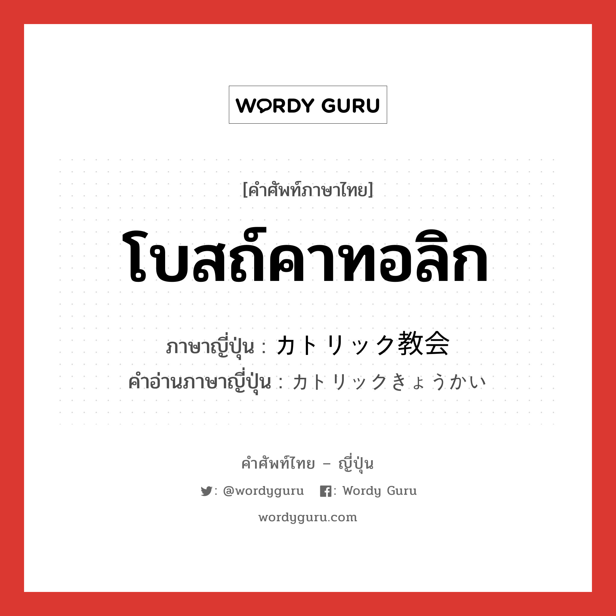 โบสถ์คาทอลิก ภาษาญี่ปุ่นคืออะไร, คำศัพท์ภาษาไทย - ญี่ปุ่น โบสถ์คาทอลิก ภาษาญี่ปุ่น カトリック教会 คำอ่านภาษาญี่ปุ่น カトリックきょうかい หมวด n หมวด n