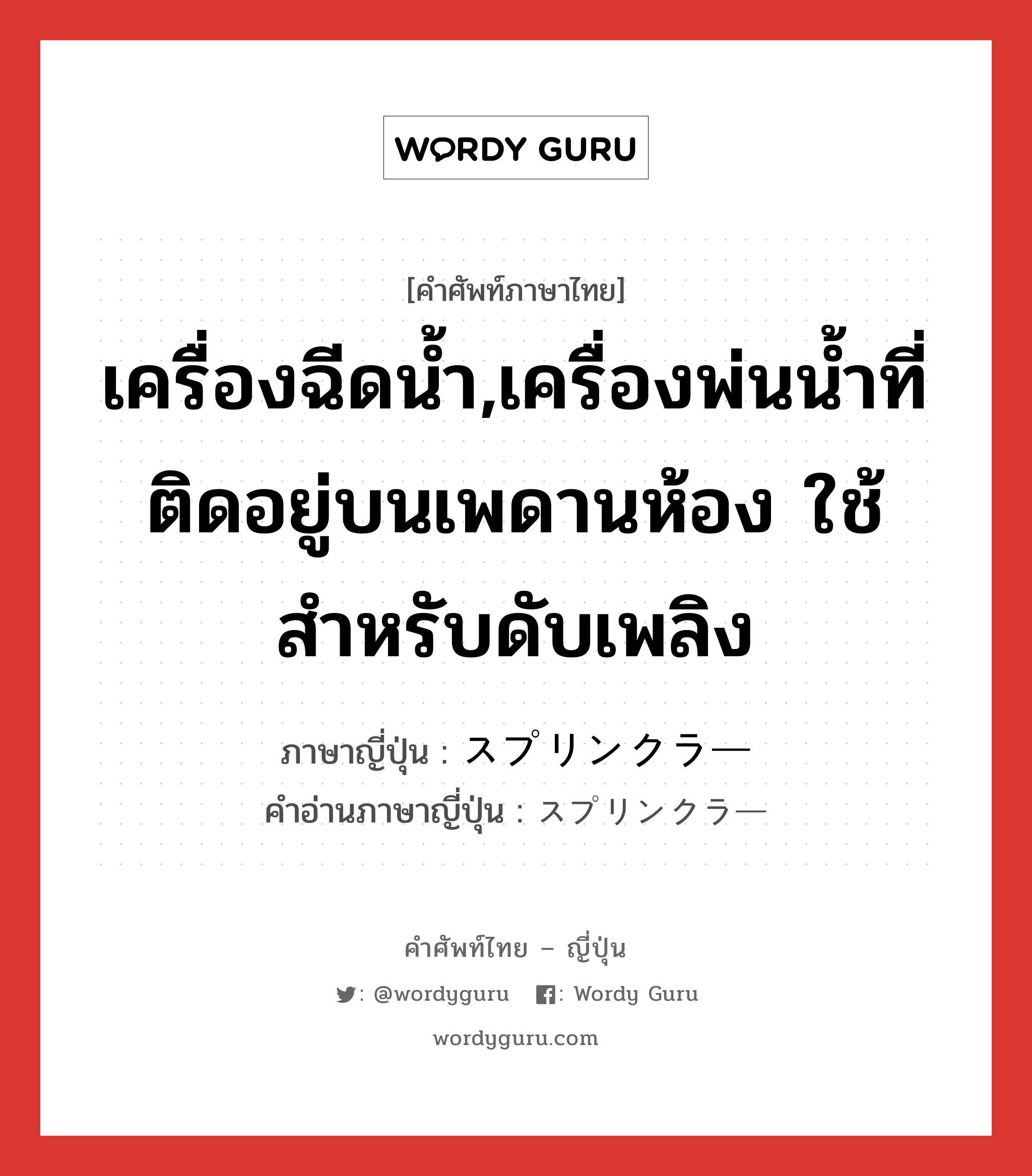 เครื่องฉีดน้ำ,เครื่องพ่นน้ำที่ติดอยู่บนเพดานห้อง ใช้สำหรับดับเพลิง ภาษาญี่ปุ่นคืออะไร, คำศัพท์ภาษาไทย - ญี่ปุ่น เครื่องฉีดน้ำ,เครื่องพ่นน้ำที่ติดอยู่บนเพดานห้อง ใช้สำหรับดับเพลิง ภาษาญี่ปุ่น スプリンクラー คำอ่านภาษาญี่ปุ่น スプリンクラー หมวด n หมวด n