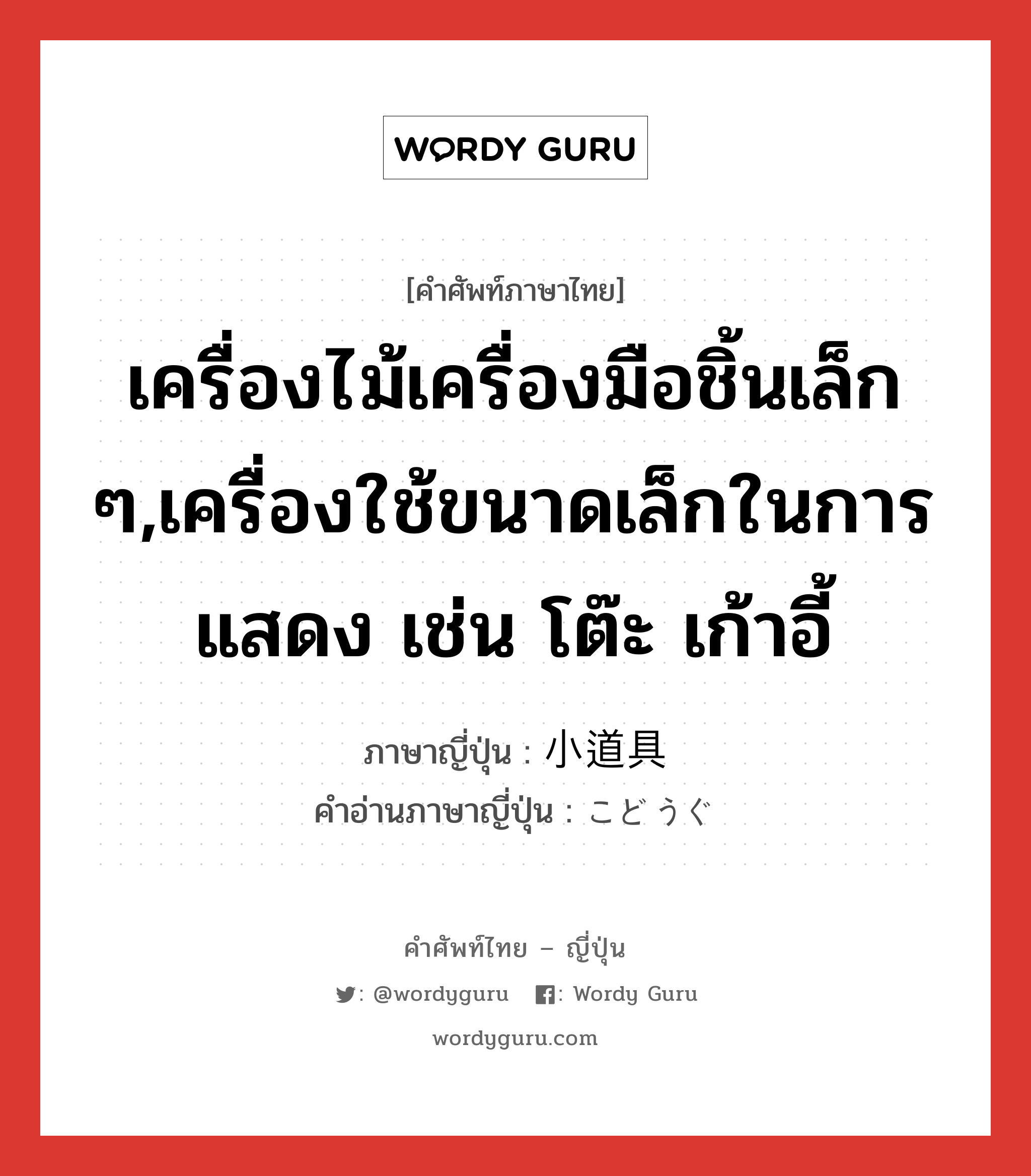 เครื่องไม้เครื่องมือชิ้นเล็ก ๆ,เครื่องใช้ขนาดเล็กในการแสดง เช่น โต๊ะ เก้าอี้ ภาษาญี่ปุ่นคืออะไร, คำศัพท์ภาษาไทย - ญี่ปุ่น เครื่องไม้เครื่องมือชิ้นเล็ก ๆ,เครื่องใช้ขนาดเล็กในการแสดง เช่น โต๊ะ เก้าอี้ ภาษาญี่ปุ่น 小道具 คำอ่านภาษาญี่ปุ่น こどうぐ หมวด n หมวด n