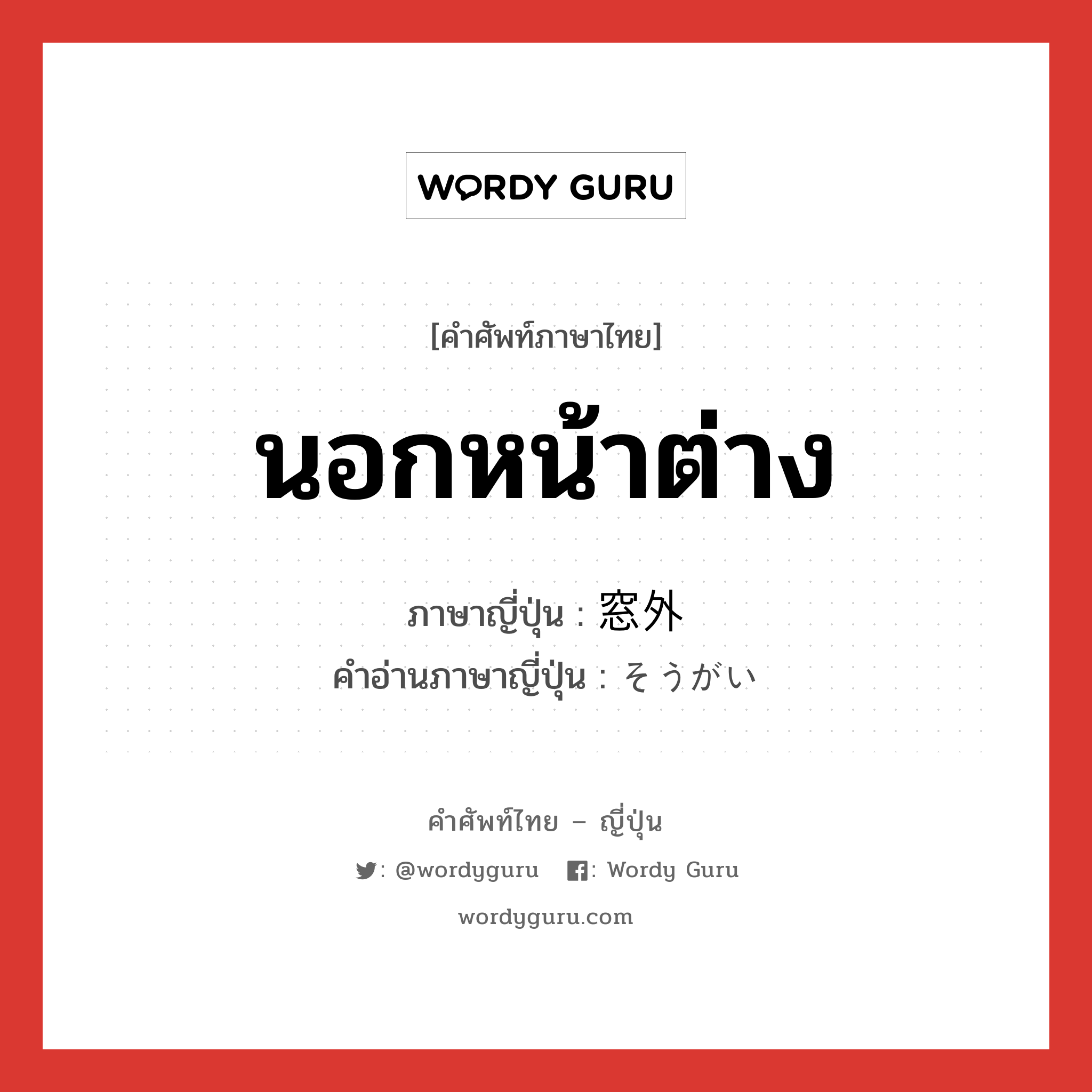 นอกหน้าต่าง ภาษาญี่ปุ่นคืออะไร, คำศัพท์ภาษาไทย - ญี่ปุ่น นอกหน้าต่าง ภาษาญี่ปุ่น 窓外 คำอ่านภาษาญี่ปุ่น そうがい หมวด n หมวด n