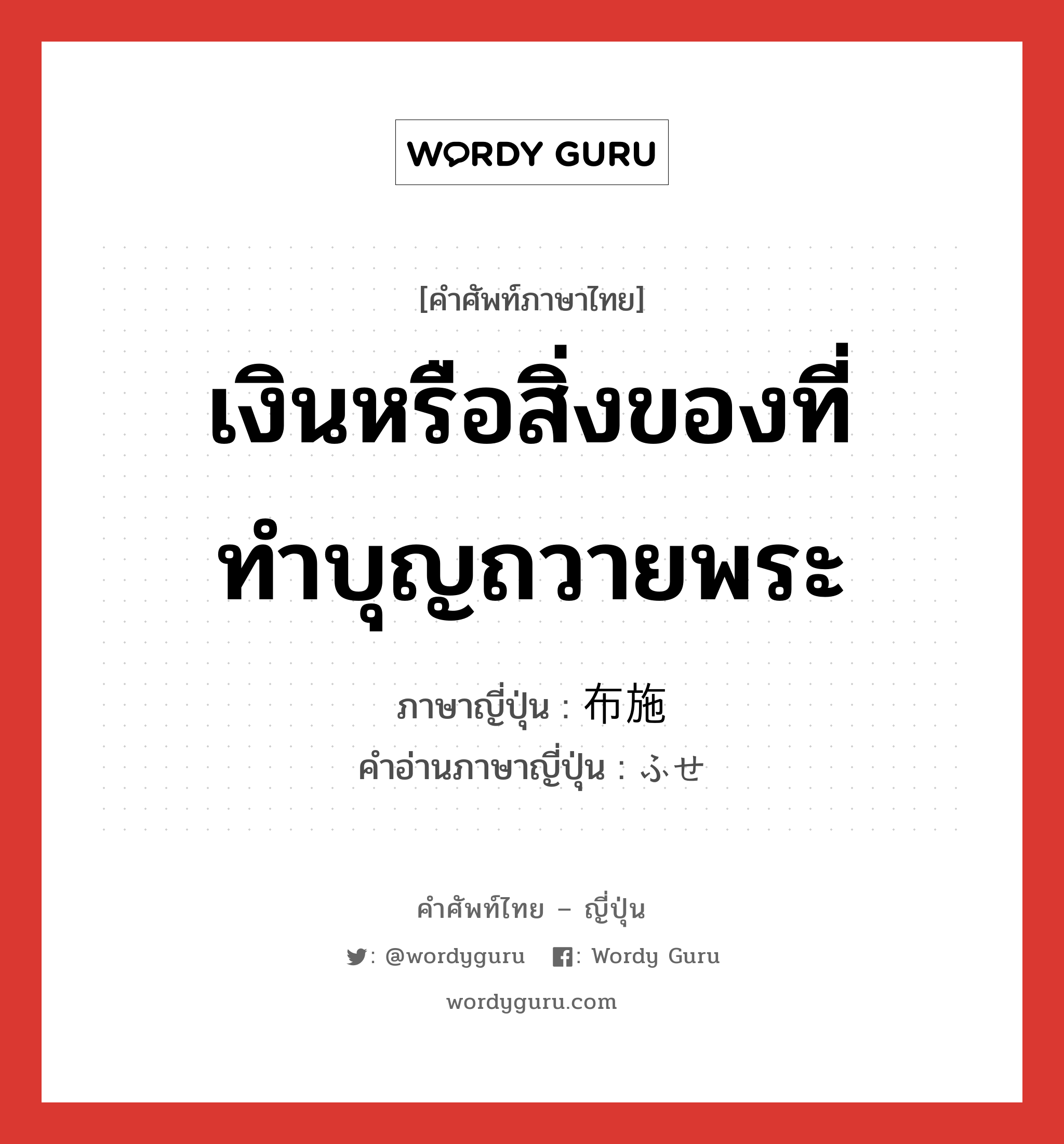 เงินหรือสิ่งของที่ทำบุญถวายพระ ภาษาญี่ปุ่นคืออะไร, คำศัพท์ภาษาไทย - ญี่ปุ่น เงินหรือสิ่งของที่ทำบุญถวายพระ ภาษาญี่ปุ่น 布施 คำอ่านภาษาญี่ปุ่น ふせ หมวด n หมวด n