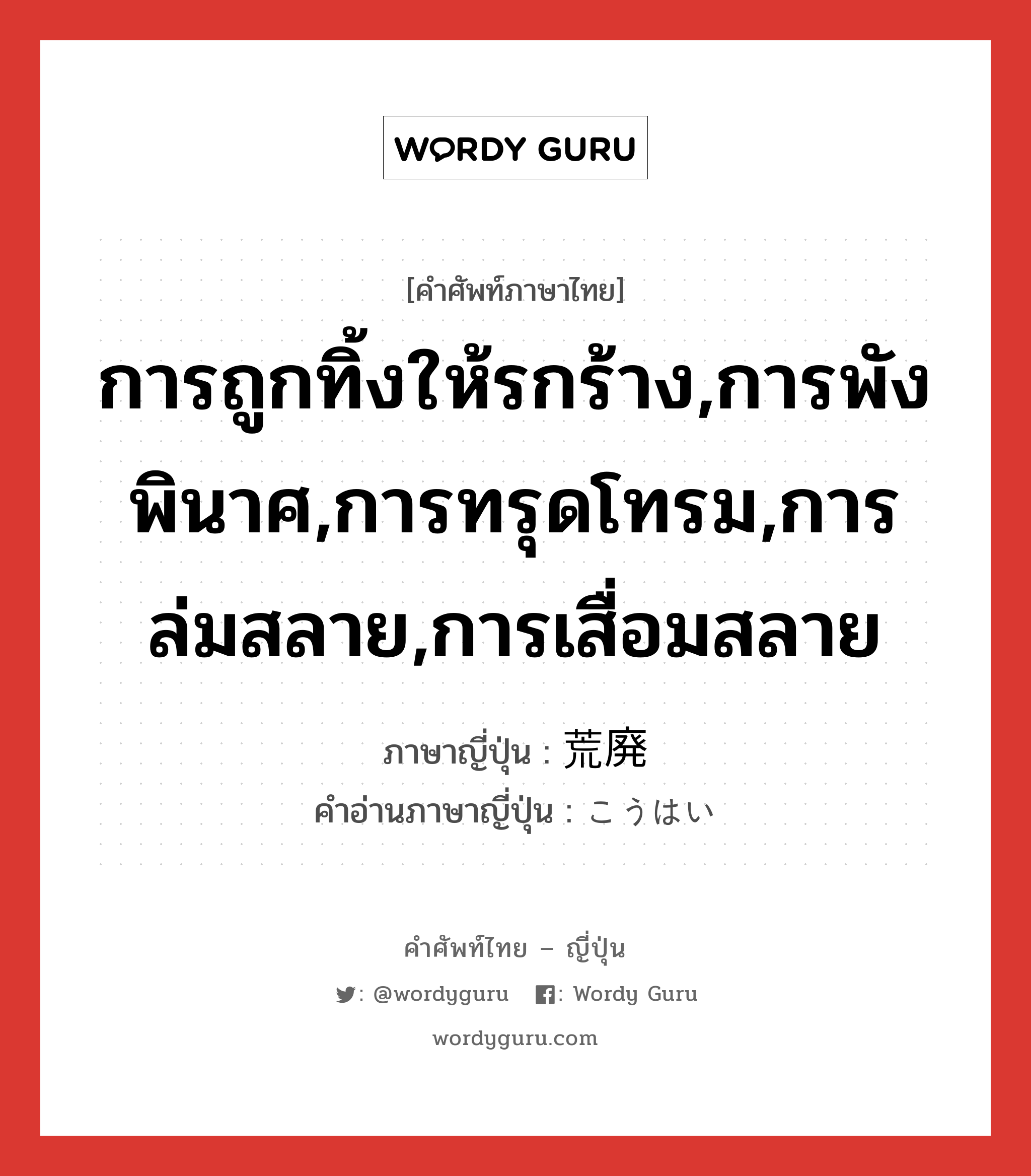 การถูกทิ้งให้รกร้าง,การพังพินาศ,การทรุดโทรม,การล่มสลาย,การเสื่อมสลาย ภาษาญี่ปุ่นคืออะไร, คำศัพท์ภาษาไทย - ญี่ปุ่น การถูกทิ้งให้รกร้าง,การพังพินาศ,การทรุดโทรม,การล่มสลาย,การเสื่อมสลาย ภาษาญี่ปุ่น 荒廃 คำอ่านภาษาญี่ปุ่น こうはい หมวด n หมวด n