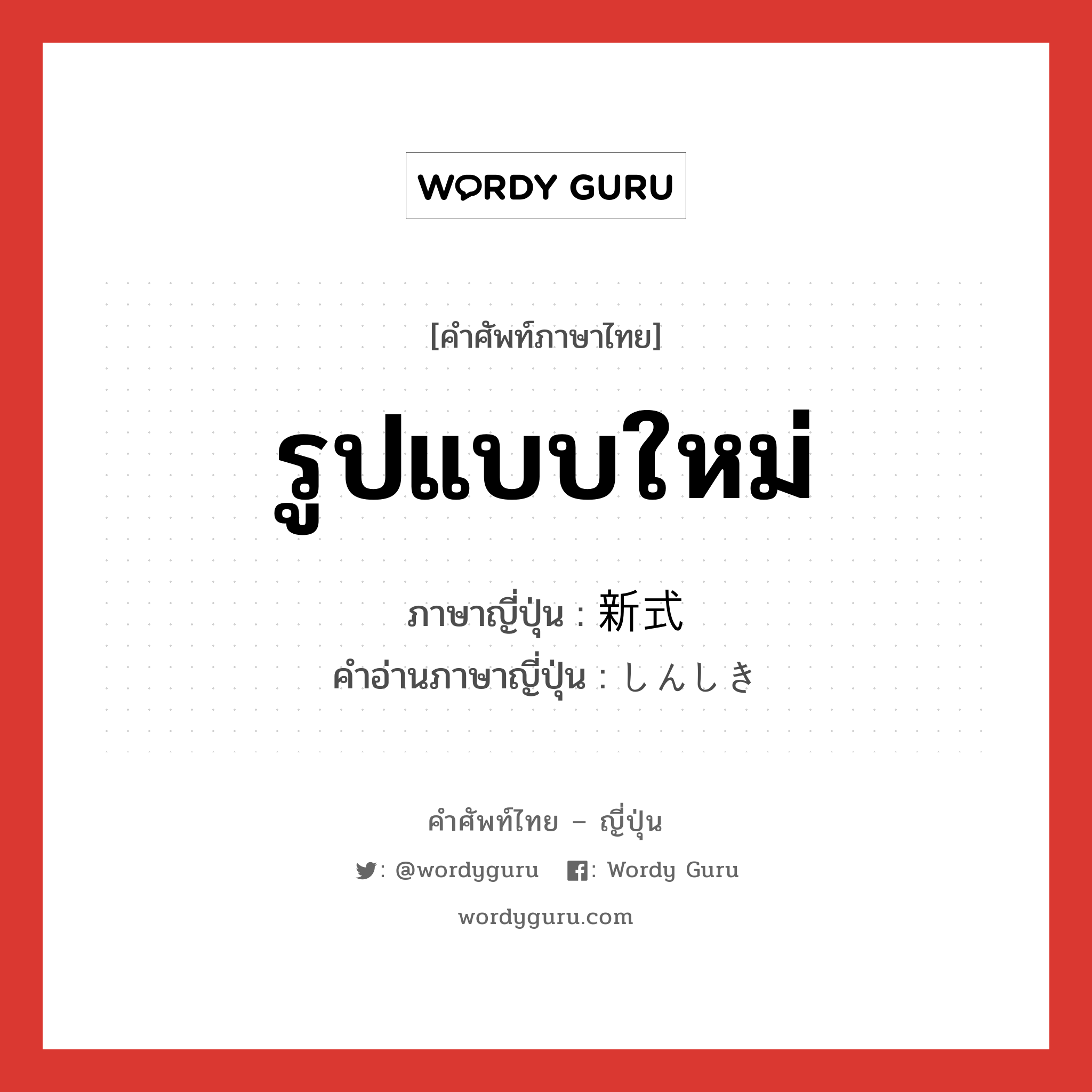 รูปแบบใหม่ ภาษาญี่ปุ่นคืออะไร, คำศัพท์ภาษาไทย - ญี่ปุ่น รูปแบบใหม่ ภาษาญี่ปุ่น 新式 คำอ่านภาษาญี่ปุ่น しんしき หมวด adj-na หมวด adj-na