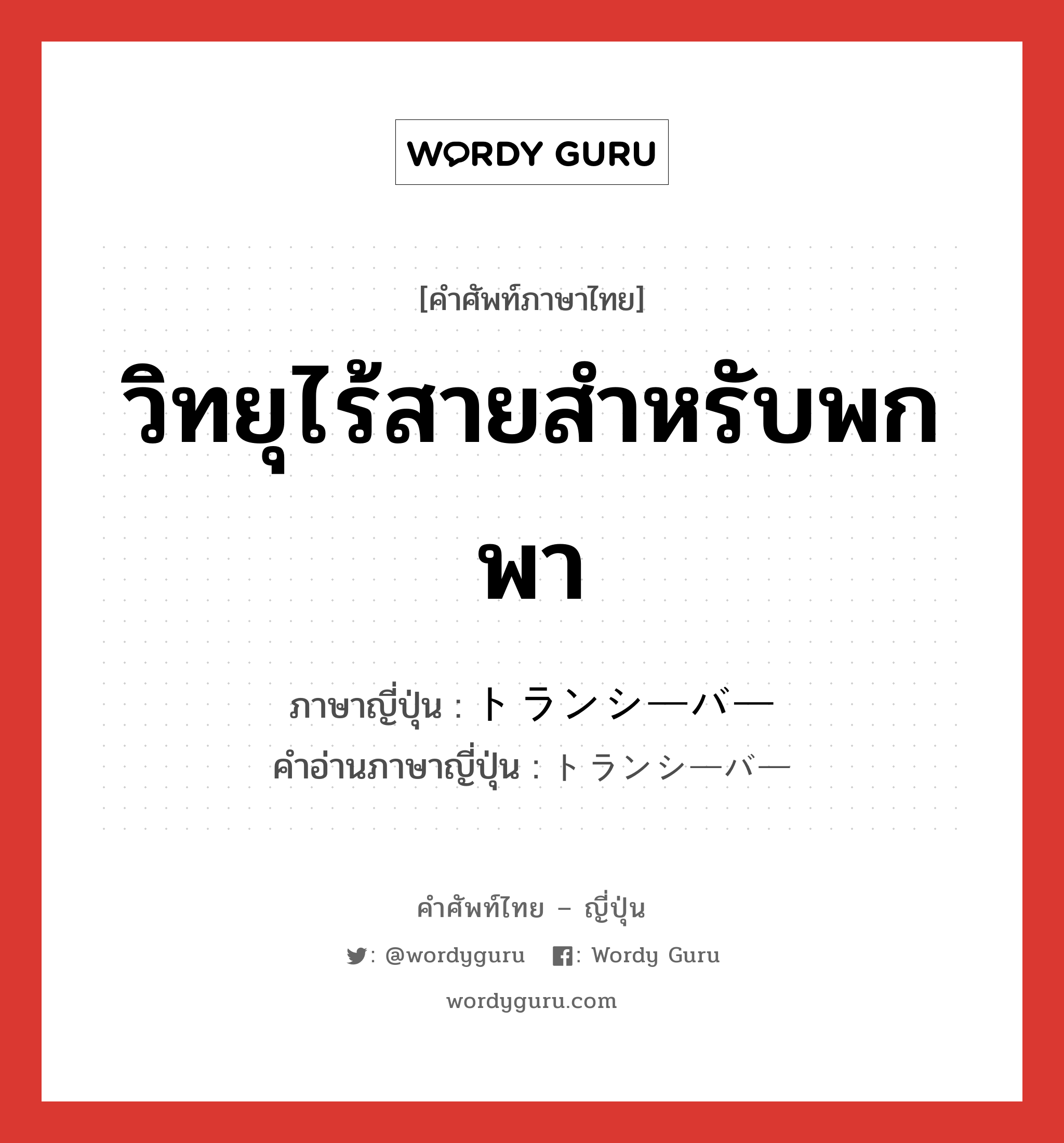 วิทยุไร้สายสำหรับพกพา ภาษาญี่ปุ่นคืออะไร, คำศัพท์ภาษาไทย - ญี่ปุ่น วิทยุไร้สายสำหรับพกพา ภาษาญี่ปุ่น トランシーバー คำอ่านภาษาญี่ปุ่น トランシーバー หมวด n หมวด n