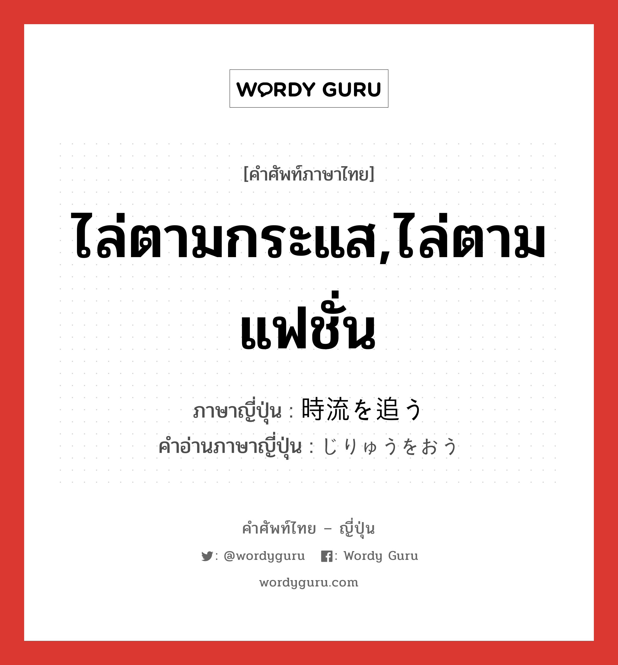 ไล่ตามกระแส,ไล่ตามแฟชั่น ภาษาญี่ปุ่นคืออะไร, คำศัพท์ภาษาไทย - ญี่ปุ่น ไล่ตามกระแส,ไล่ตามแฟชั่น ภาษาญี่ปุ่น 時流を追う คำอ่านภาษาญี่ปุ่น じりゅうをおう หมวด v หมวด v