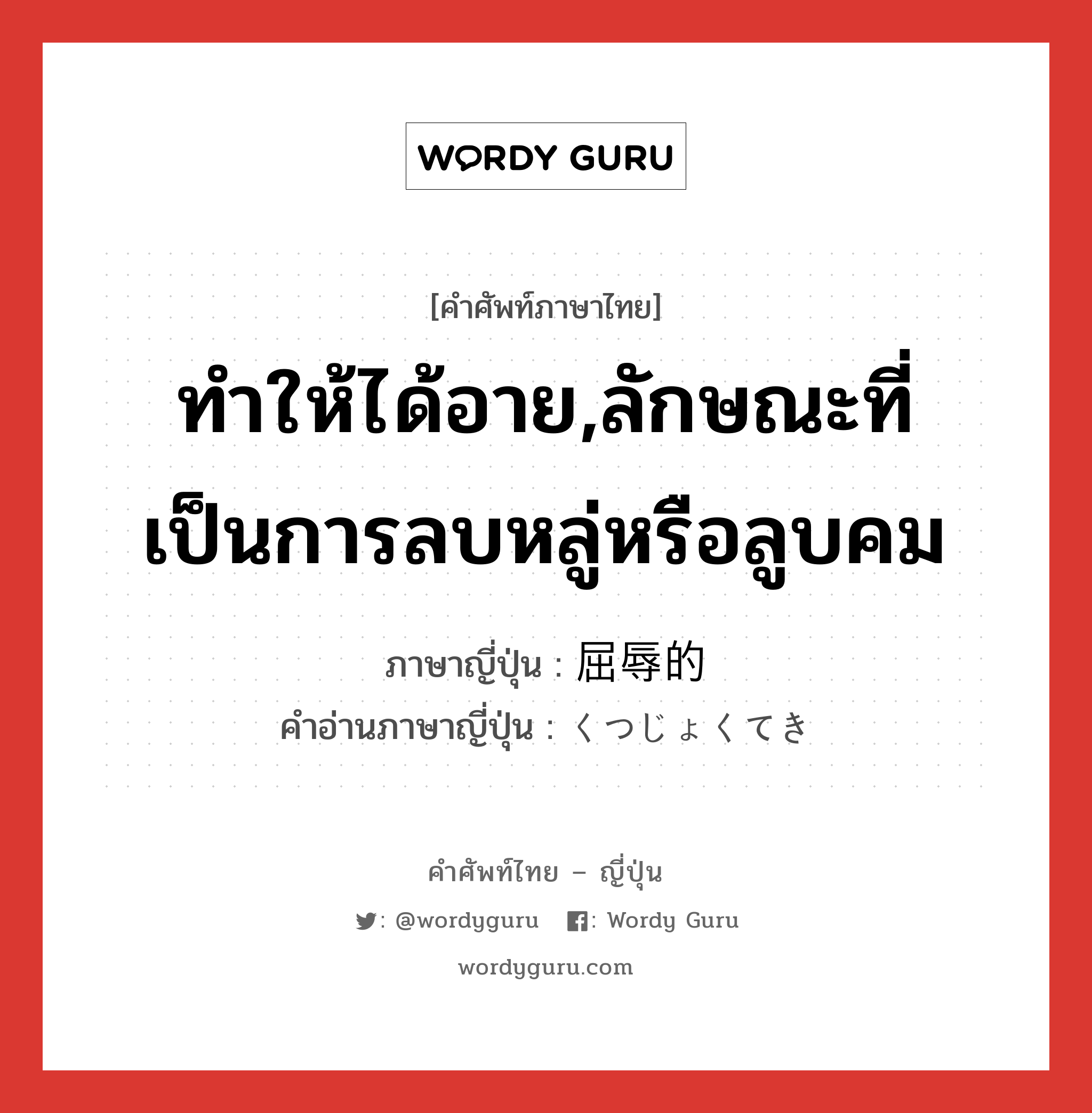 ทำให้ได้อาย,ลักษณะที่เป็นการลบหลู่หรือลูบคม ภาษาญี่ปุ่นคืออะไร, คำศัพท์ภาษาไทย - ญี่ปุ่น ทำให้ได้อาย,ลักษณะที่เป็นการลบหลู่หรือลูบคม ภาษาญี่ปุ่น 屈辱的 คำอ่านภาษาญี่ปุ่น くつじょくてき หมวด adj-na หมวด adj-na