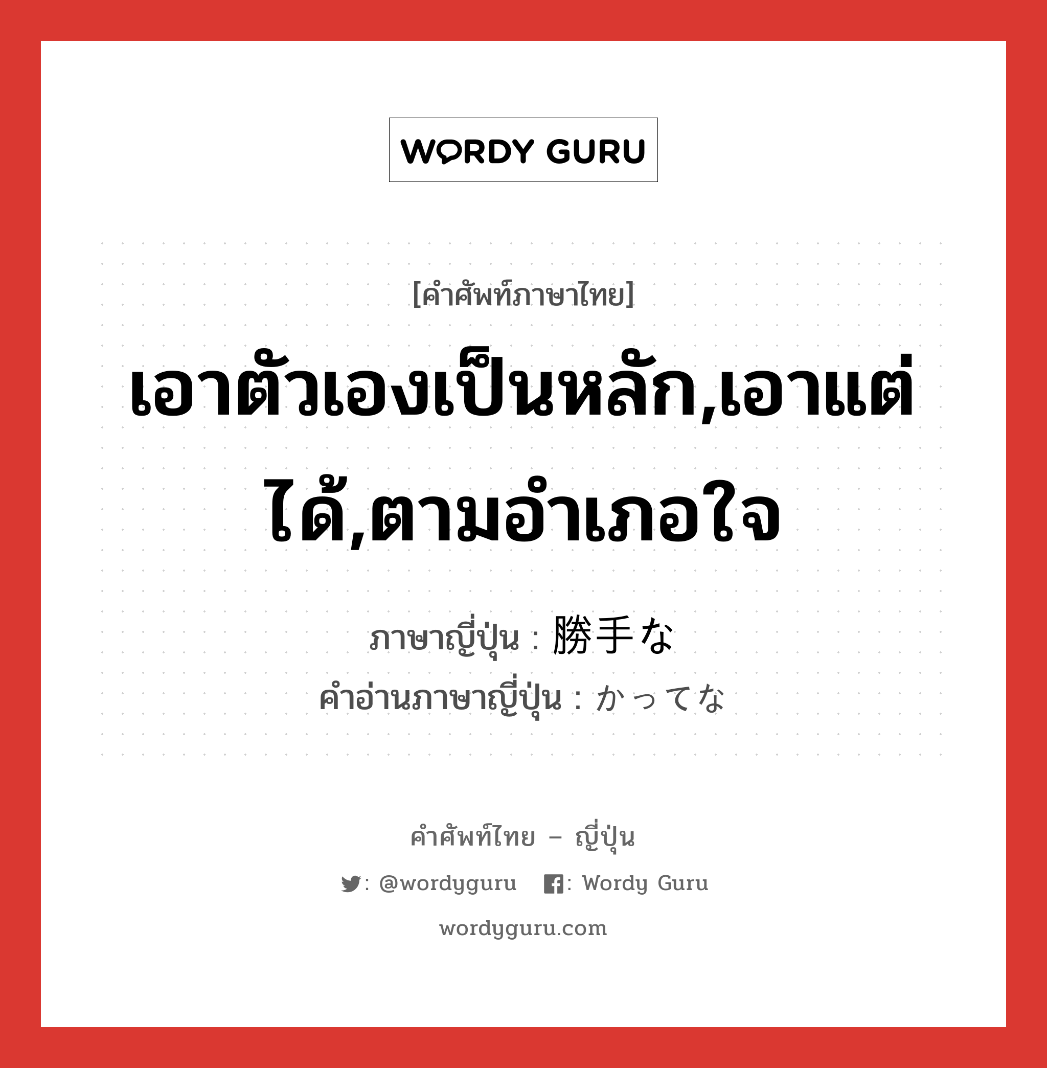 เอาตัวเองเป็นหลัก,เอาแต่ได้,ตามอำเภอใจ ภาษาญี่ปุ่นคืออะไร, คำศัพท์ภาษาไทย - ญี่ปุ่น เอาตัวเองเป็นหลัก,เอาแต่ได้,ตามอำเภอใจ ภาษาญี่ปุ่น 勝手な คำอ่านภาษาญี่ปุ่น かってな หมวด adj-na หมวด adj-na