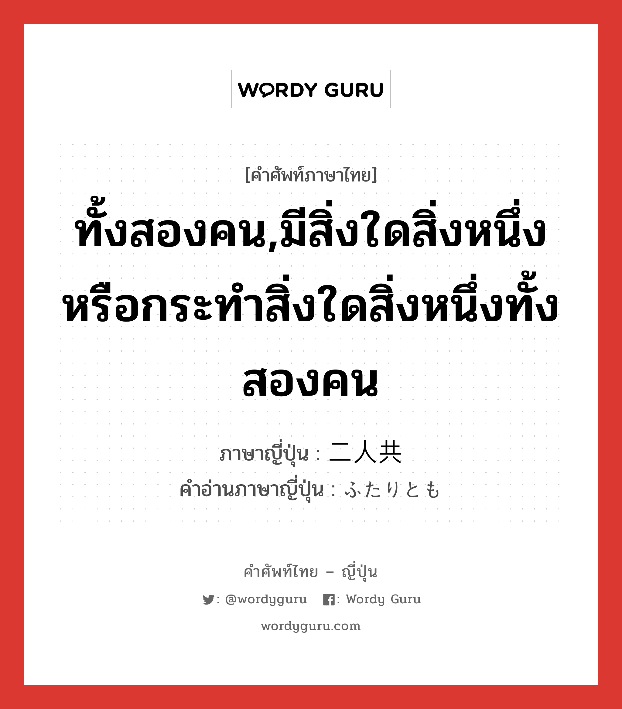 ทั้งสองคน,มีสิ่งใดสิ่งหนึ่งหรือกระทำสิ่งใดสิ่งหนึ่งทั้งสองคน ภาษาญี่ปุ่นคืออะไร, คำศัพท์ภาษาไทย - ญี่ปุ่น ทั้งสองคน,มีสิ่งใดสิ่งหนึ่งหรือกระทำสิ่งใดสิ่งหนึ่งทั้งสองคน ภาษาญี่ปุ่น 二人共 คำอ่านภาษาญี่ปุ่น ふたりとも หมวด n หมวด n