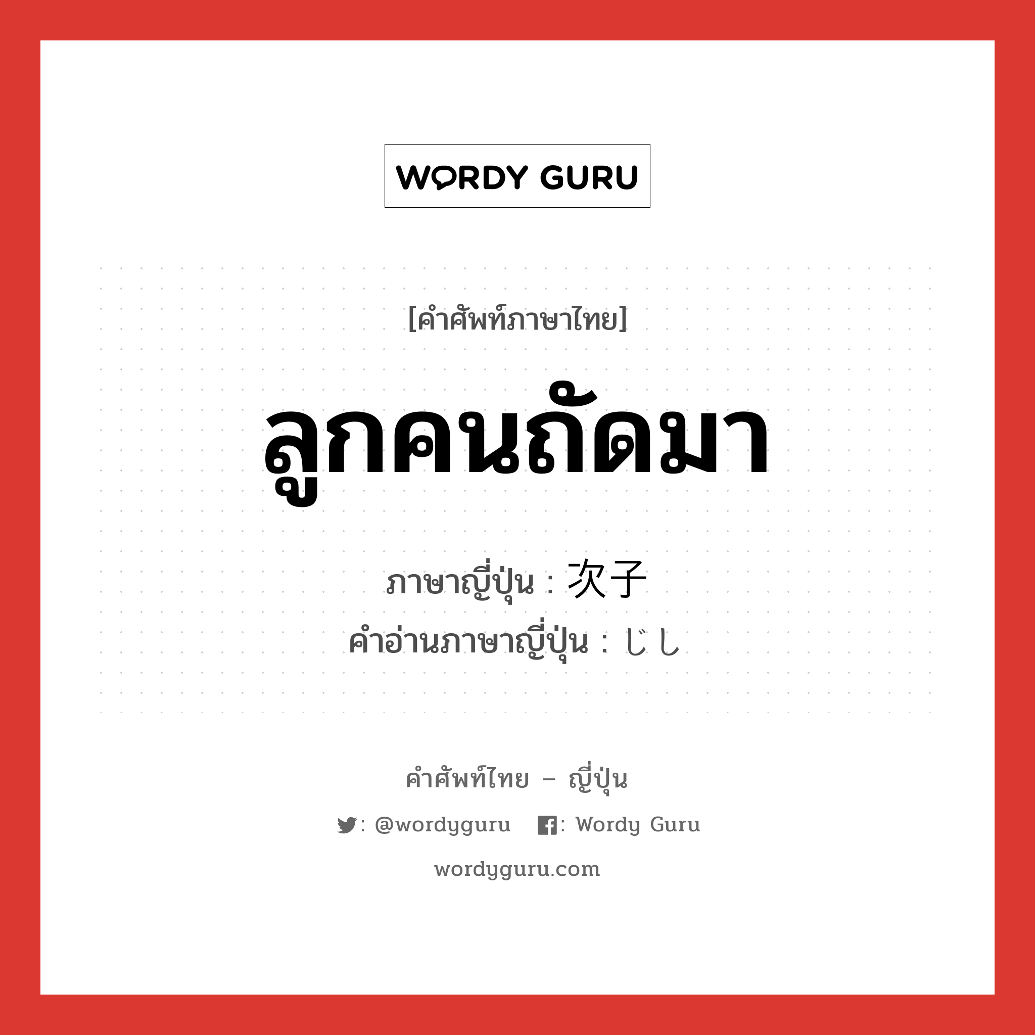 ลูกคนถัดมา ภาษาญี่ปุ่นคืออะไร, คำศัพท์ภาษาไทย - ญี่ปุ่น ลูกคนถัดมา ภาษาญี่ปุ่น 次子 คำอ่านภาษาญี่ปุ่น じし หมวด n หมวด n