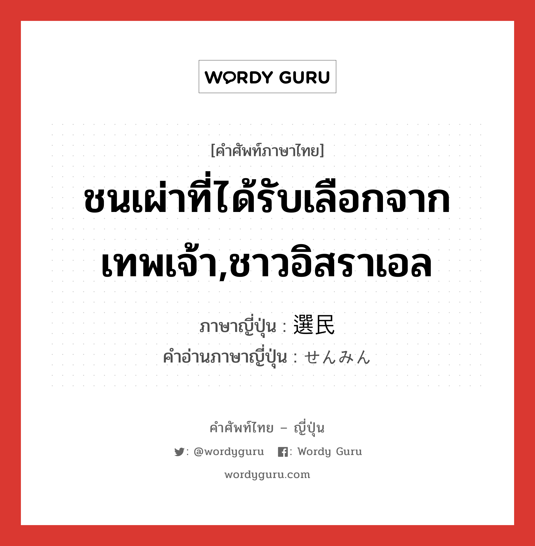 ชนเผ่าที่ได้รับเลือกจากเทพเจ้า,ชาวอิสราเอล ภาษาญี่ปุ่นคืออะไร, คำศัพท์ภาษาไทย - ญี่ปุ่น ชนเผ่าที่ได้รับเลือกจากเทพเจ้า,ชาวอิสราเอล ภาษาญี่ปุ่น 選民 คำอ่านภาษาญี่ปุ่น せんみん หมวด n หมวด n