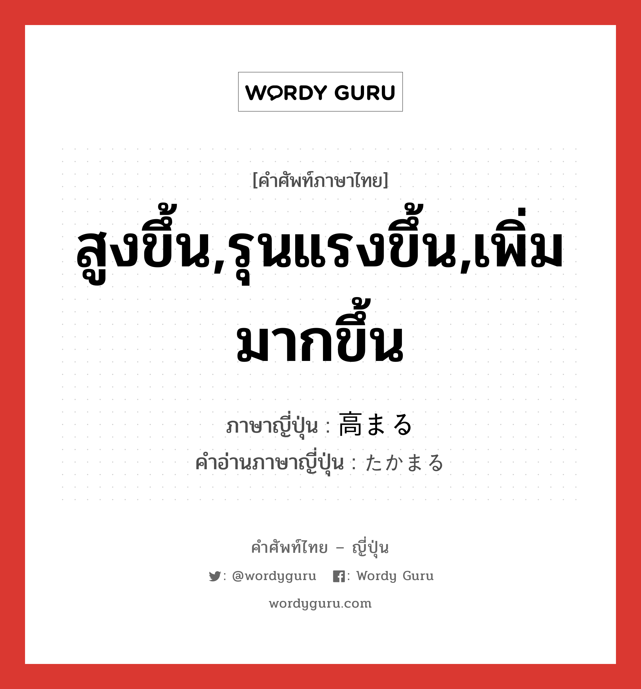 สูงขึ้น,รุนแรงขึ้น,เพิ่มมากขึ้น ภาษาญี่ปุ่นคืออะไร, คำศัพท์ภาษาไทย - ญี่ปุ่น สูงขึ้น,รุนแรงขึ้น,เพิ่มมากขึ้น ภาษาญี่ปุ่น 高まる คำอ่านภาษาญี่ปุ่น たかまる หมวด v5r หมวด v5r