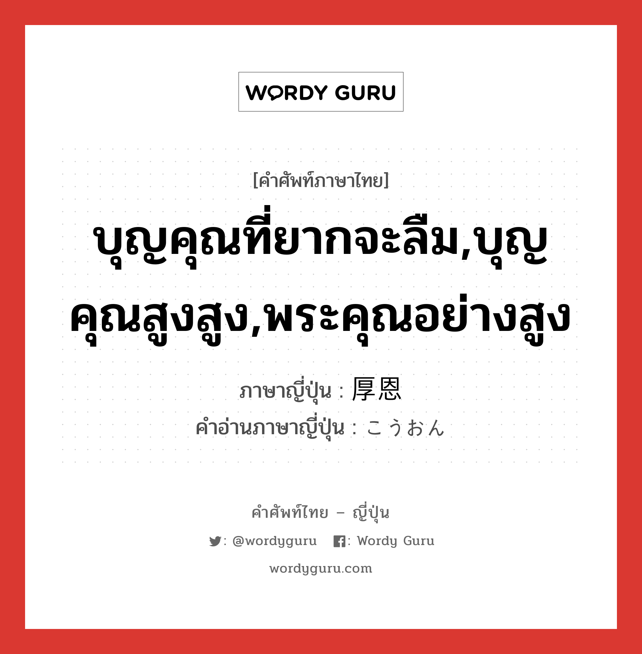 บุญคุณที่ยากจะลืม,บุญคุณสูงสูง,พระคุณอย่างสูง ภาษาญี่ปุ่นคืออะไร, คำศัพท์ภาษาไทย - ญี่ปุ่น บุญคุณที่ยากจะลืม,บุญคุณสูงสูง,พระคุณอย่างสูง ภาษาญี่ปุ่น 厚恩 คำอ่านภาษาญี่ปุ่น こうおん หมวด n หมวด n