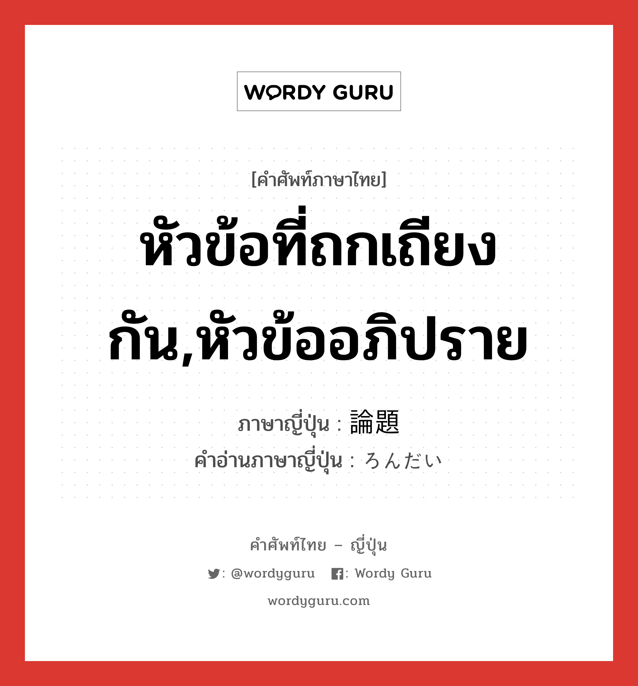 หัวข้อที่ถกเถียงกัน,หัวข้ออภิปราย ภาษาญี่ปุ่นคืออะไร, คำศัพท์ภาษาไทย - ญี่ปุ่น หัวข้อที่ถกเถียงกัน,หัวข้ออภิปราย ภาษาญี่ปุ่น 論題 คำอ่านภาษาญี่ปุ่น ろんだい หมวด n หมวด n