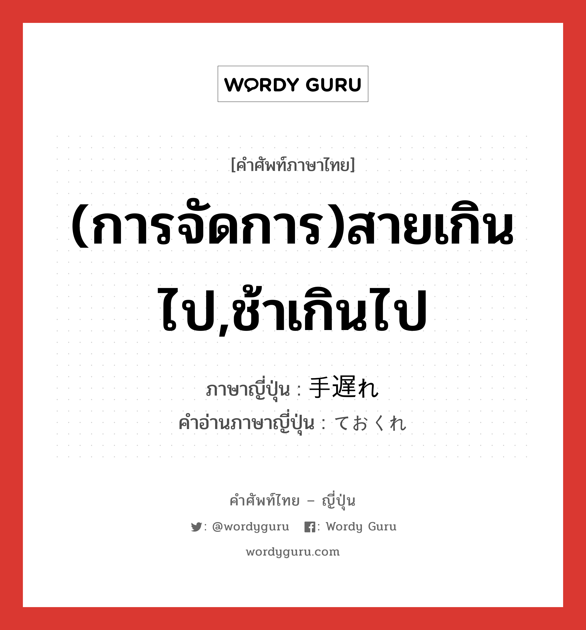 (การจัดการ)สายเกินไป,ช้าเกินไป ภาษาญี่ปุ่นคืออะไร, คำศัพท์ภาษาไทย - ญี่ปุ่น (การจัดการ)สายเกินไป,ช้าเกินไป ภาษาญี่ปุ่น 手遅れ คำอ่านภาษาญี่ปุ่น ておくれ หมวด adj-na หมวด adj-na