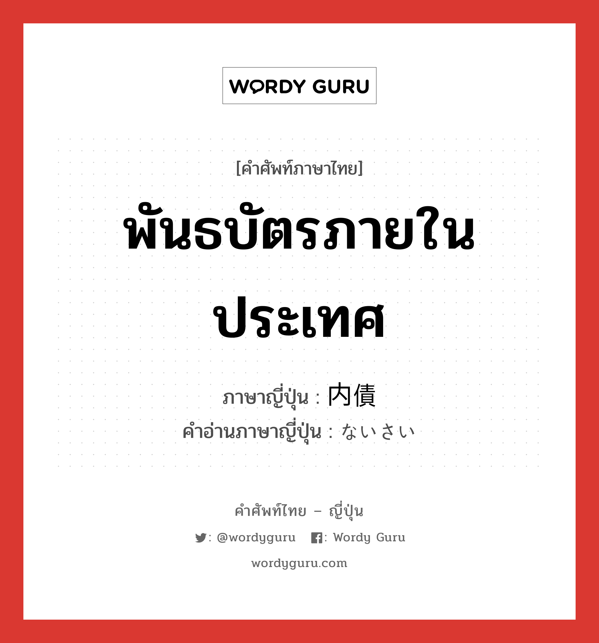 พันธบัตรภายในประเทศ ภาษาญี่ปุ่นคืออะไร, คำศัพท์ภาษาไทย - ญี่ปุ่น พันธบัตรภายในประเทศ ภาษาญี่ปุ่น 内債 คำอ่านภาษาญี่ปุ่น ないさい หมวด n หมวด n